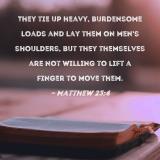 Matthew 23:4 They tie up heavy, burdensome loads and lay them on men's  shoulders, but they themselves are not willing to lift a finger to move them .