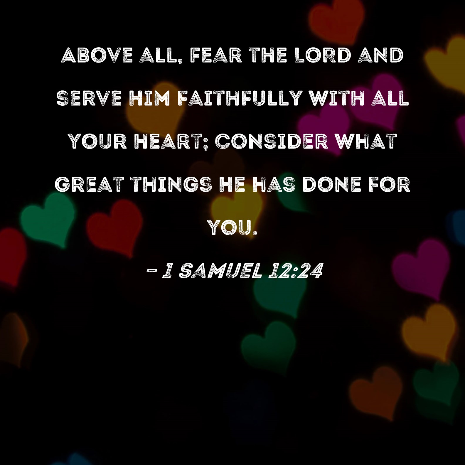 1 Samuel 1224 Above all, fear the LORD and serve Him faithfully with