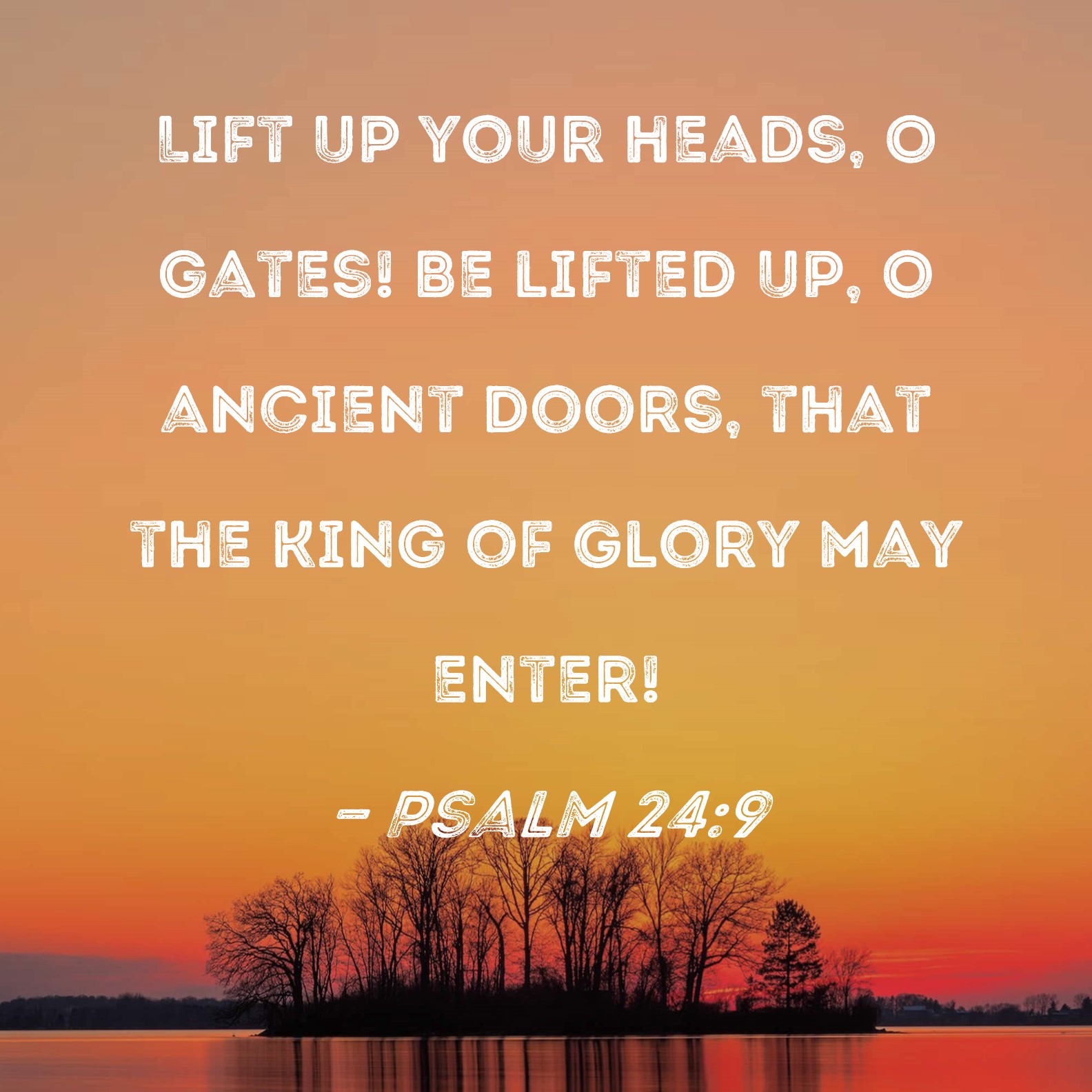 Psalm 24:9 Lift up your heads, O gates! Be lifted up, O ancient