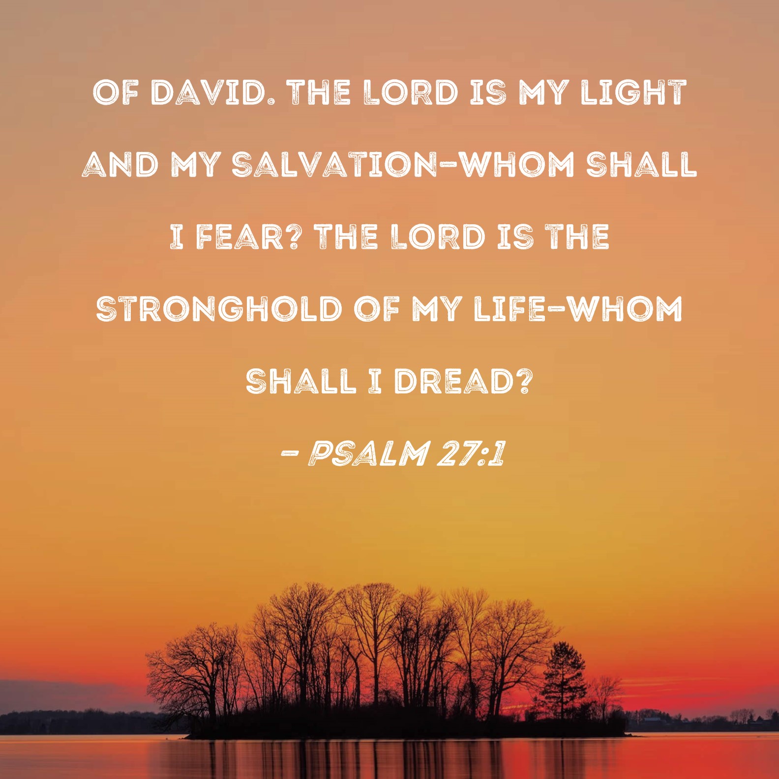 Psalm 27:1 The is my light and my salvation--whom shall I fear? The LORD the of my life--whom shall I dread?
