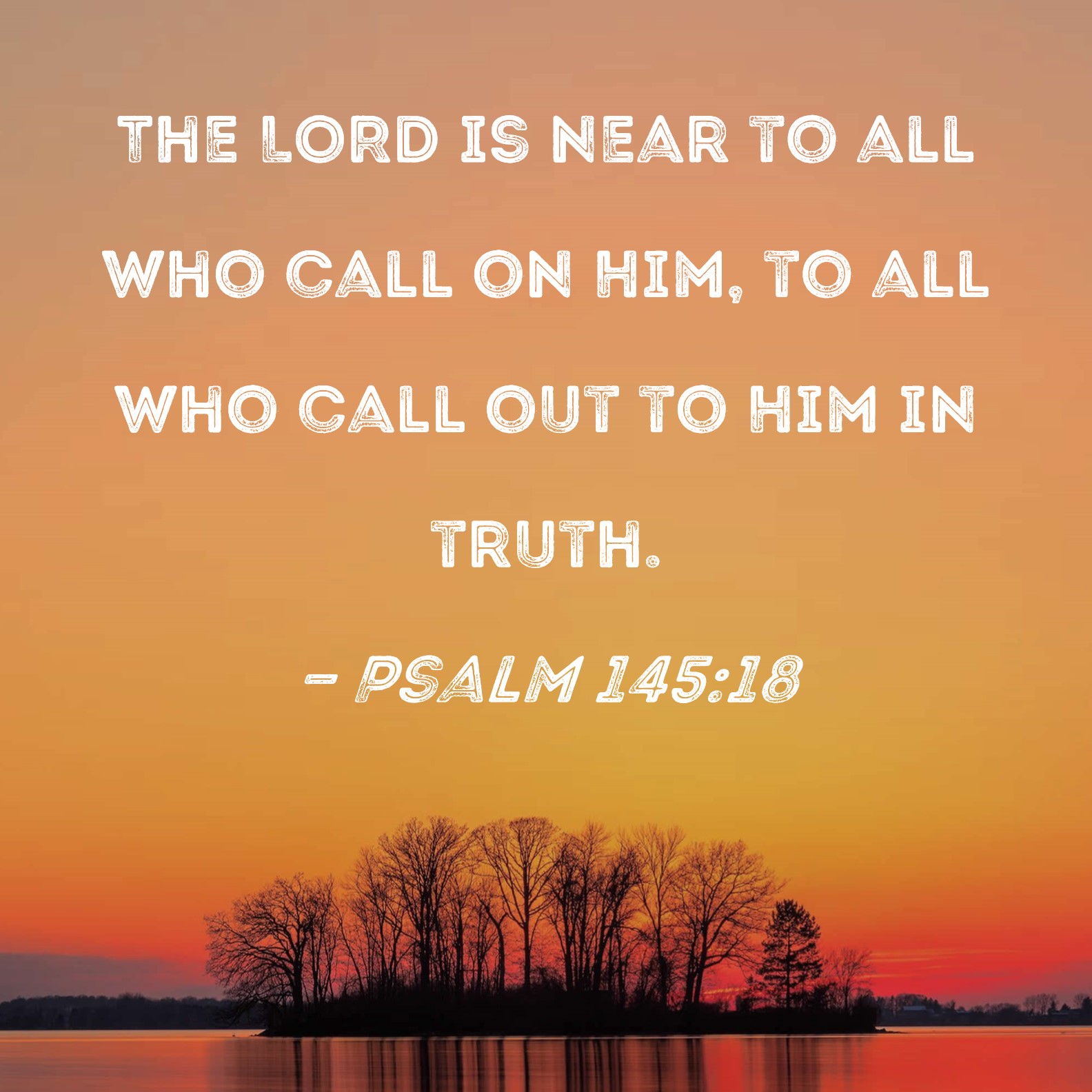 Psalm 145:18 The LORD is near to all who call on Him, to all who call ...