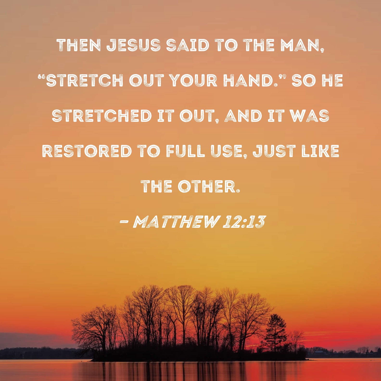 Matthew 12:13 Then Jesus said to the man, Stretch out your hand