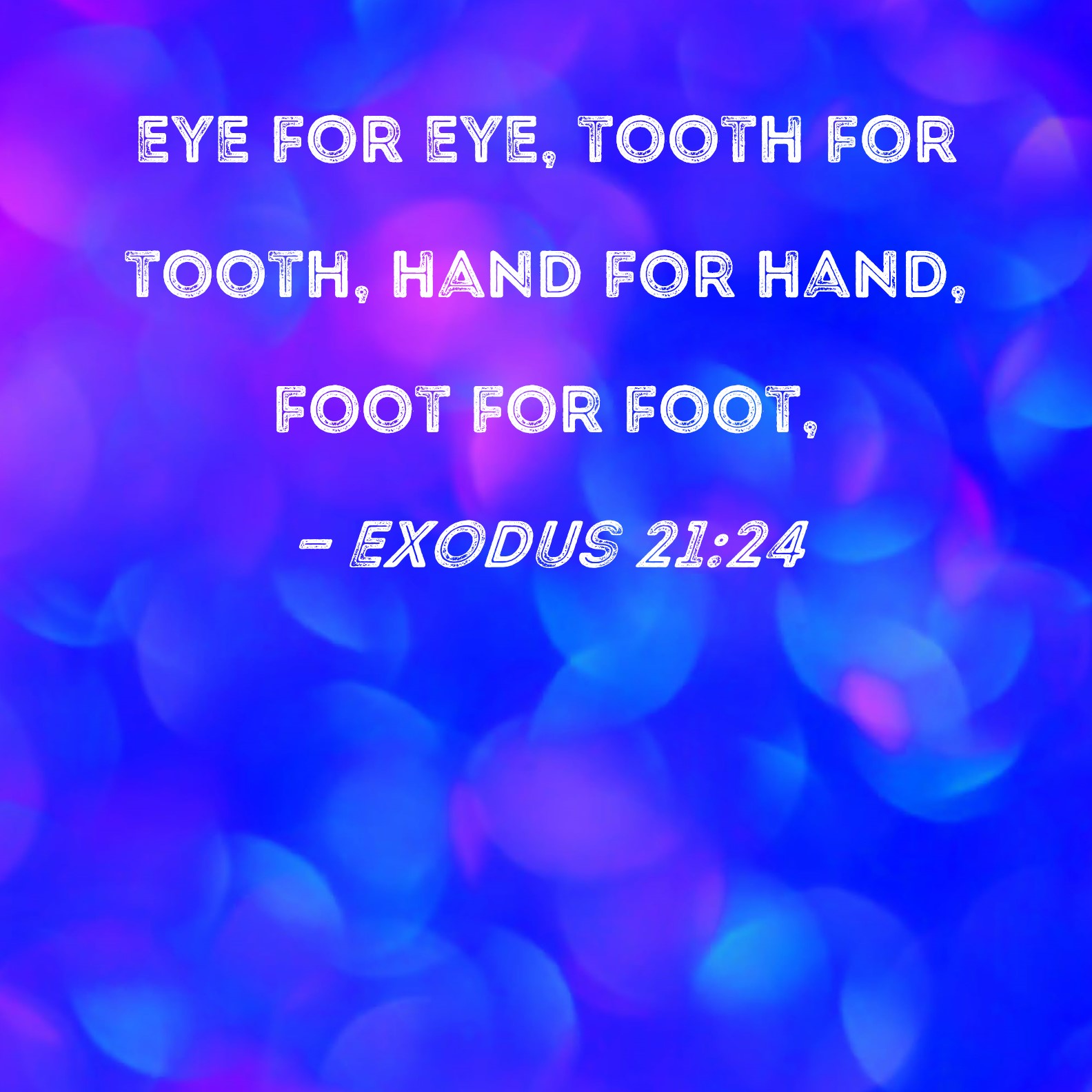 Exodus 21:24 eye for eye, tooth for tooth, hand for hand, foot for foot,