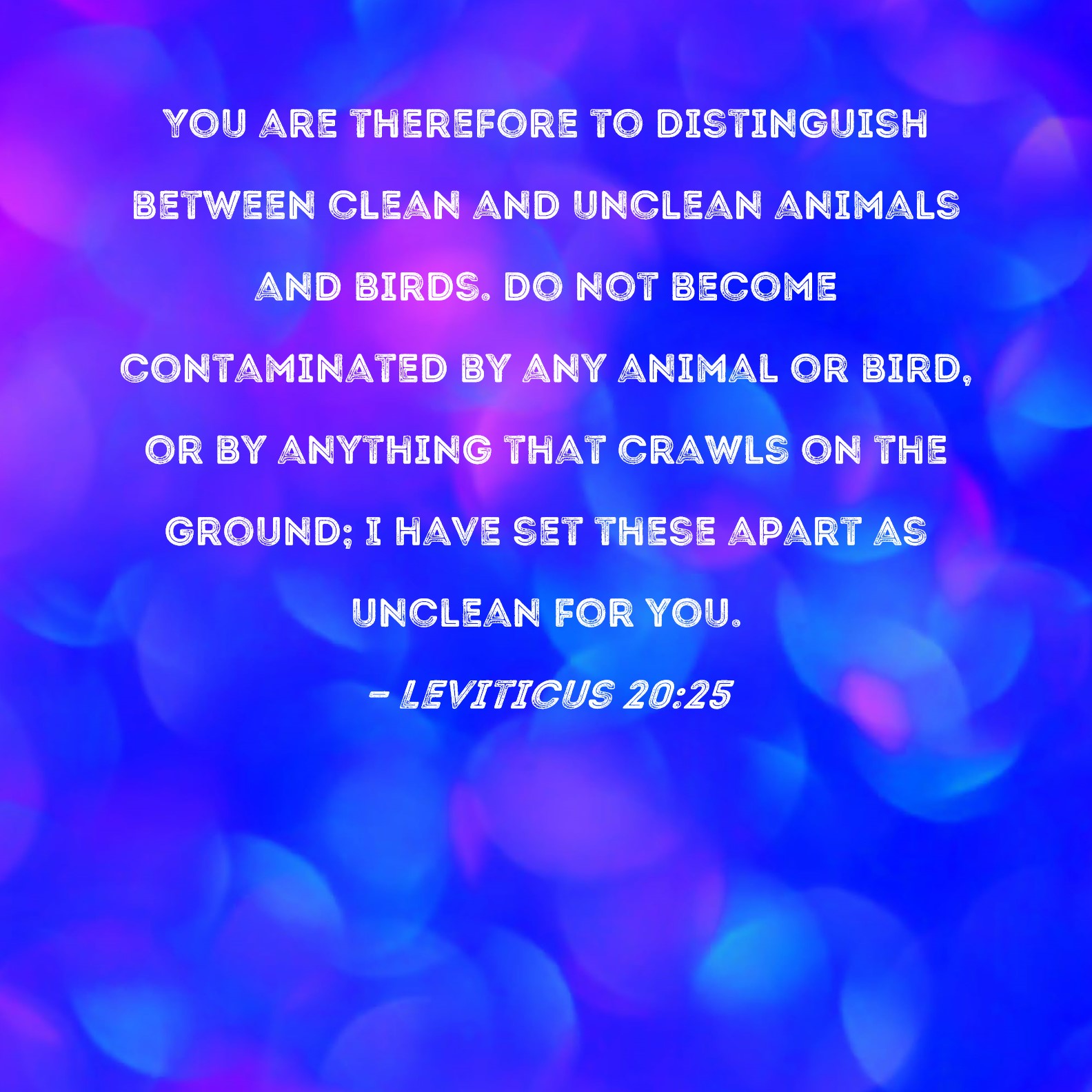 Leviticus 20:25 You are therefore to distinguish between clean and unclean  animals and birds. Do not become contaminated by any animal or bird, or by  anything that crawls on the ground; I