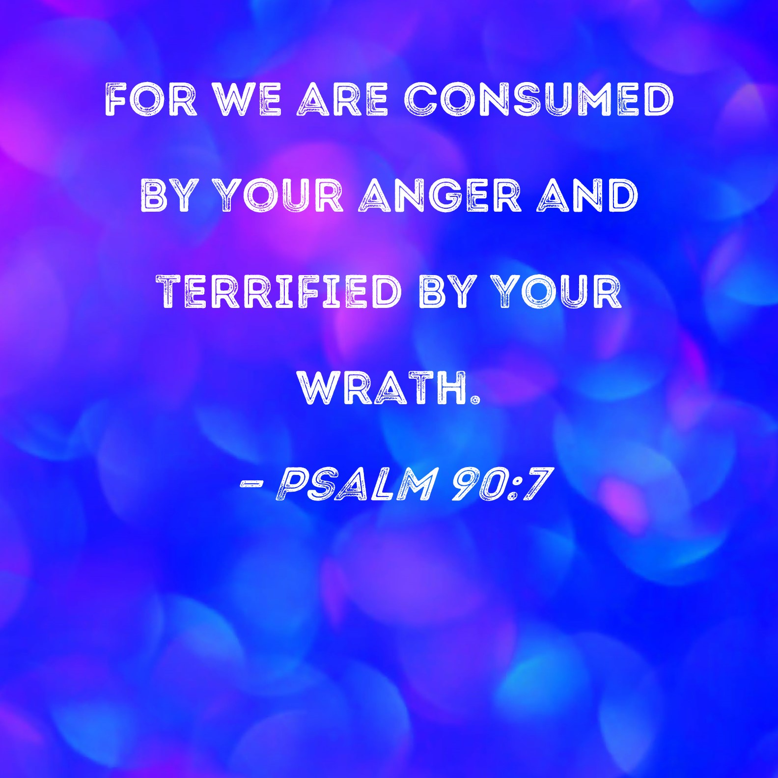 Psalm 90 7 For We Are Consumed By Your Anger And Terrified By Your Wrath 