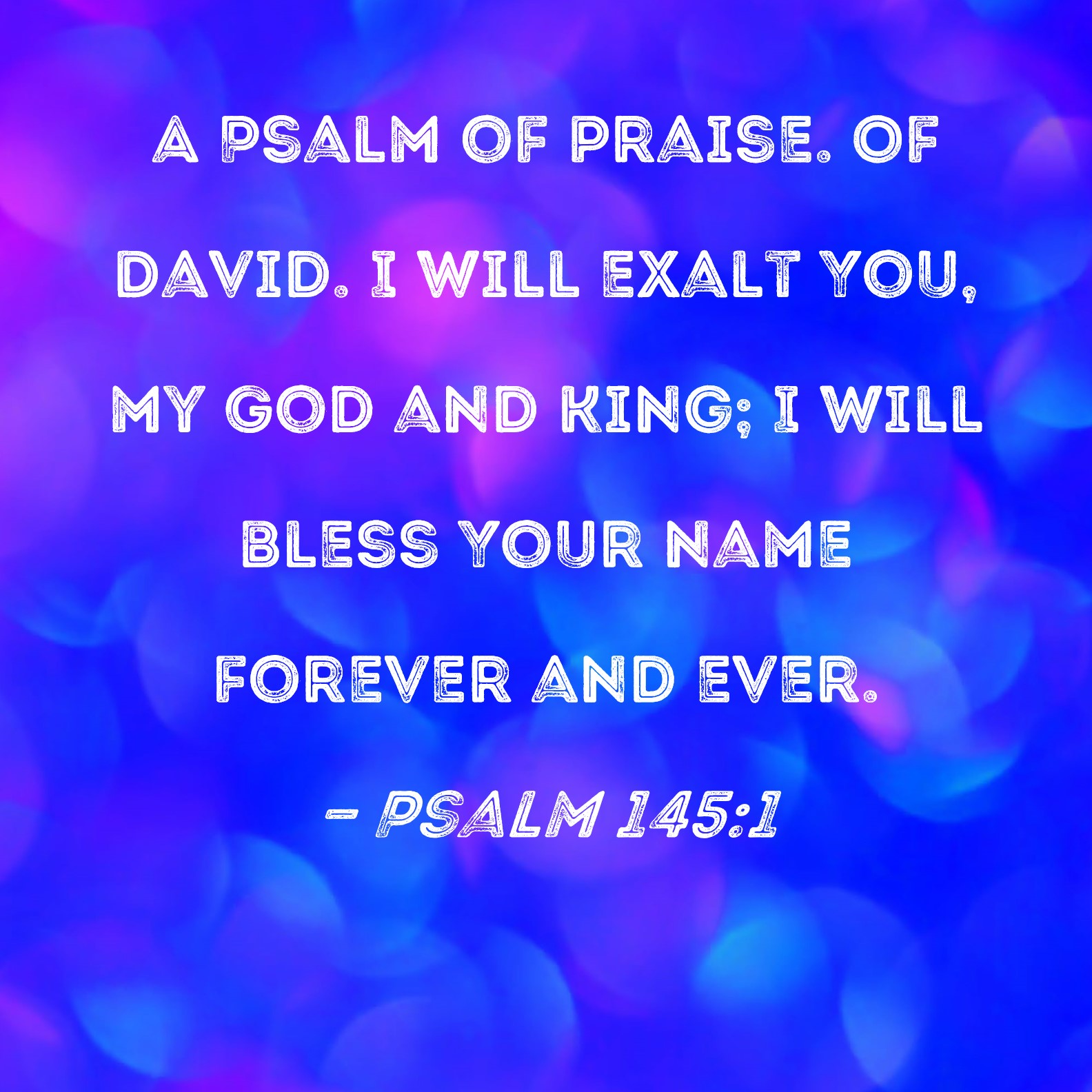 Psalm 145:1 I will exalt You, my God and King; I will bless Your name ...