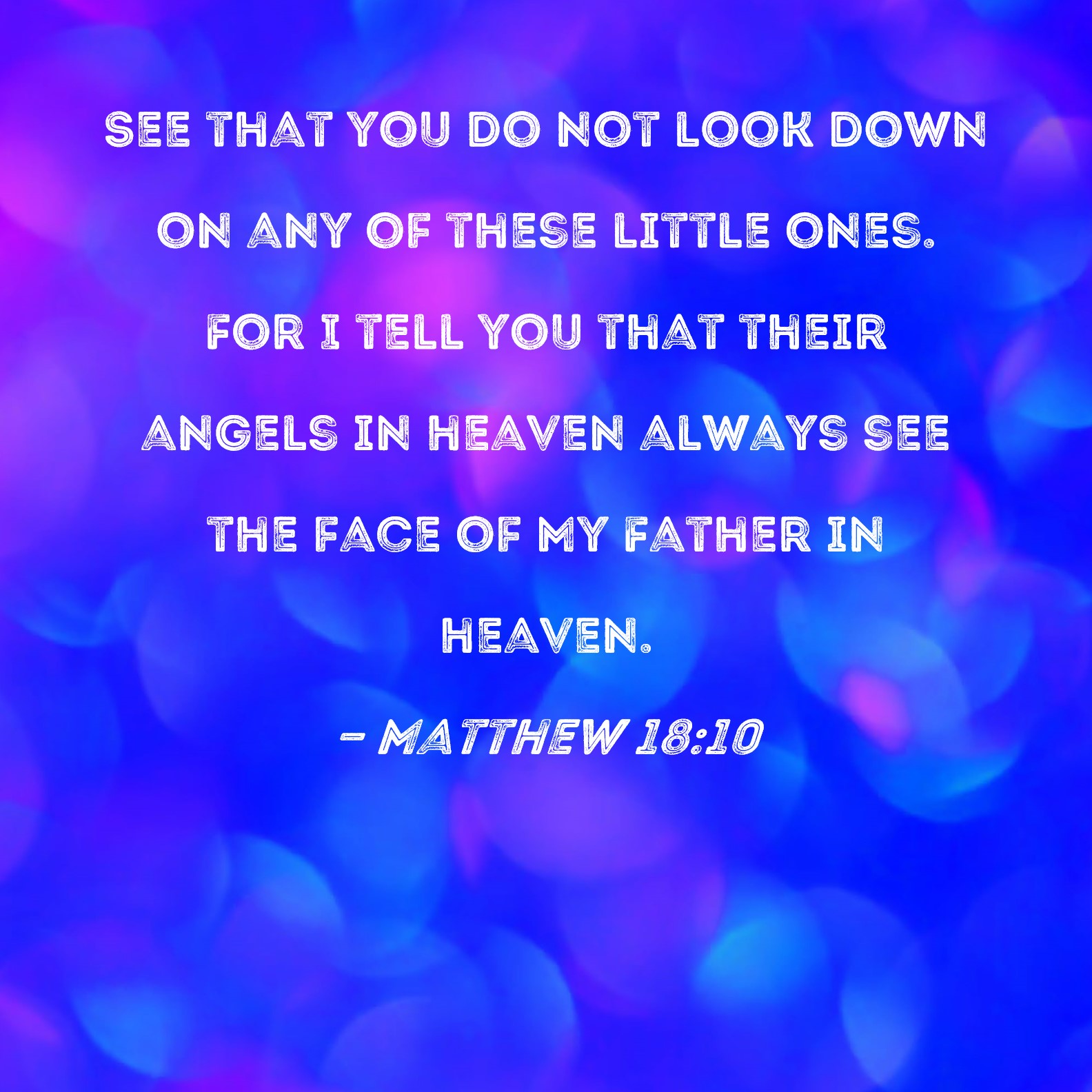 Matthew 18:10 See that you do not look down on any of these little ones ...