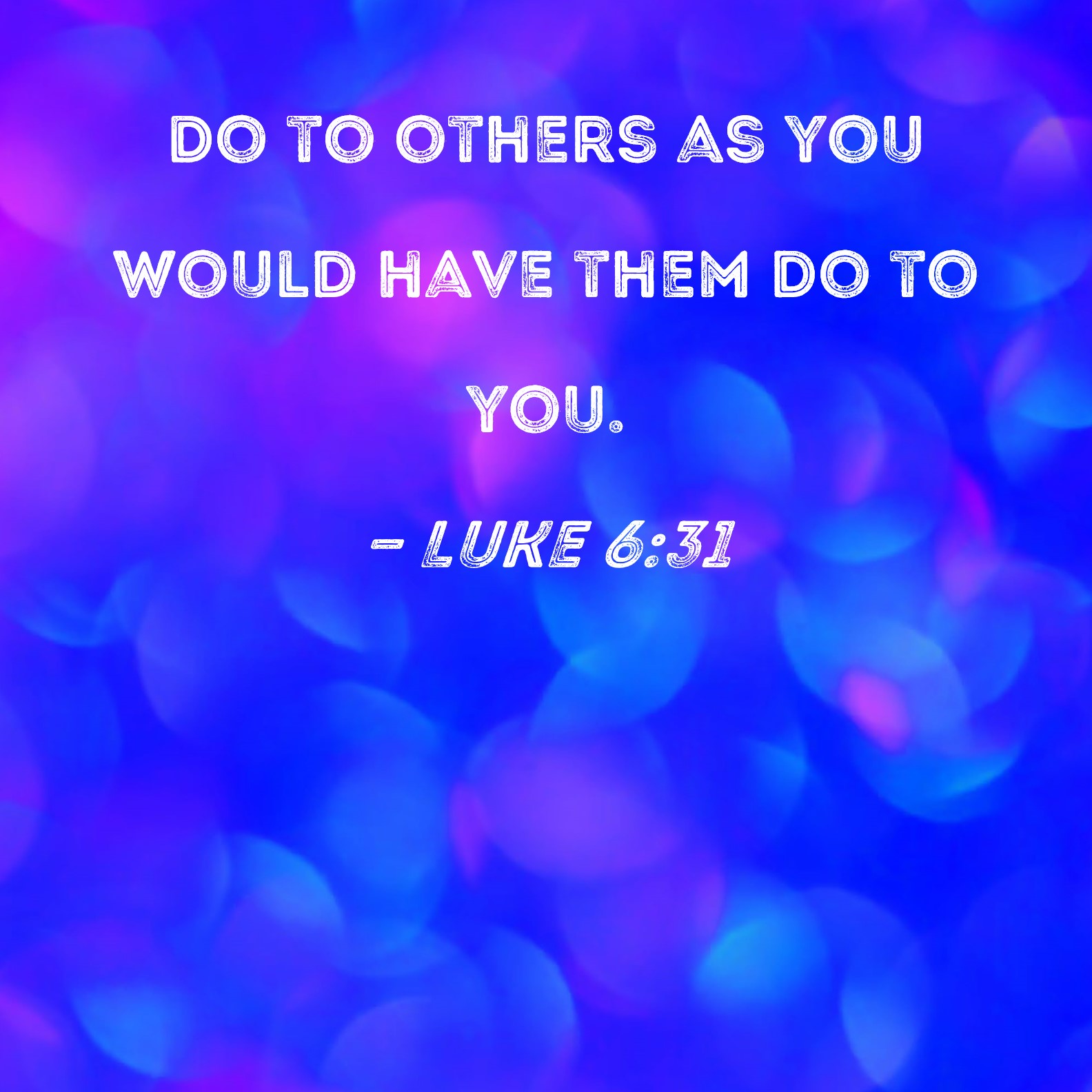 Luke 6:31 Do to others as you would have them do to you.