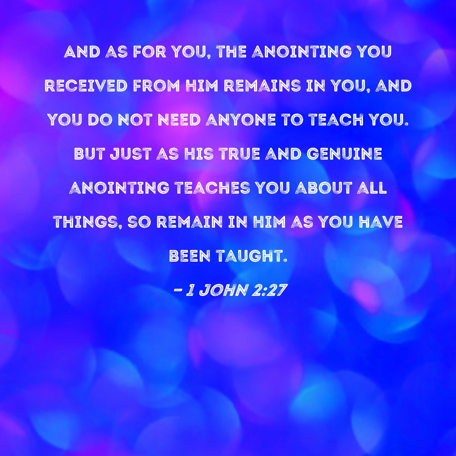 1 John 2:27 And as for you, the anointing you received from Him remains in  you, and you do not need anyone to teach you. But just as His true and  genuine