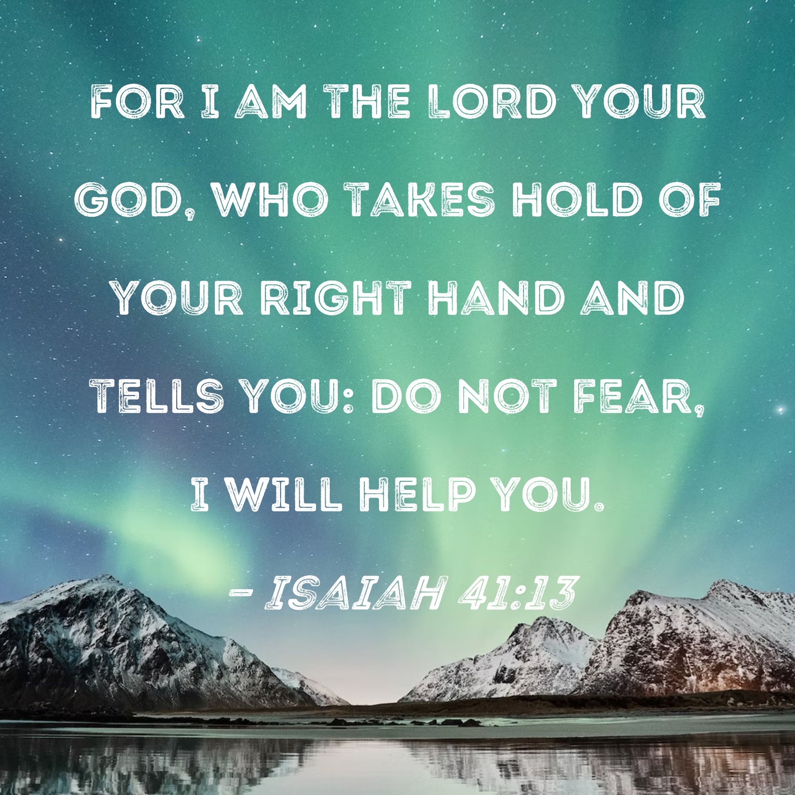 Isaiah 41:13 For I am the LORD your God, who takes hold of your right hand  and tells you: Do not fear, I will help you.