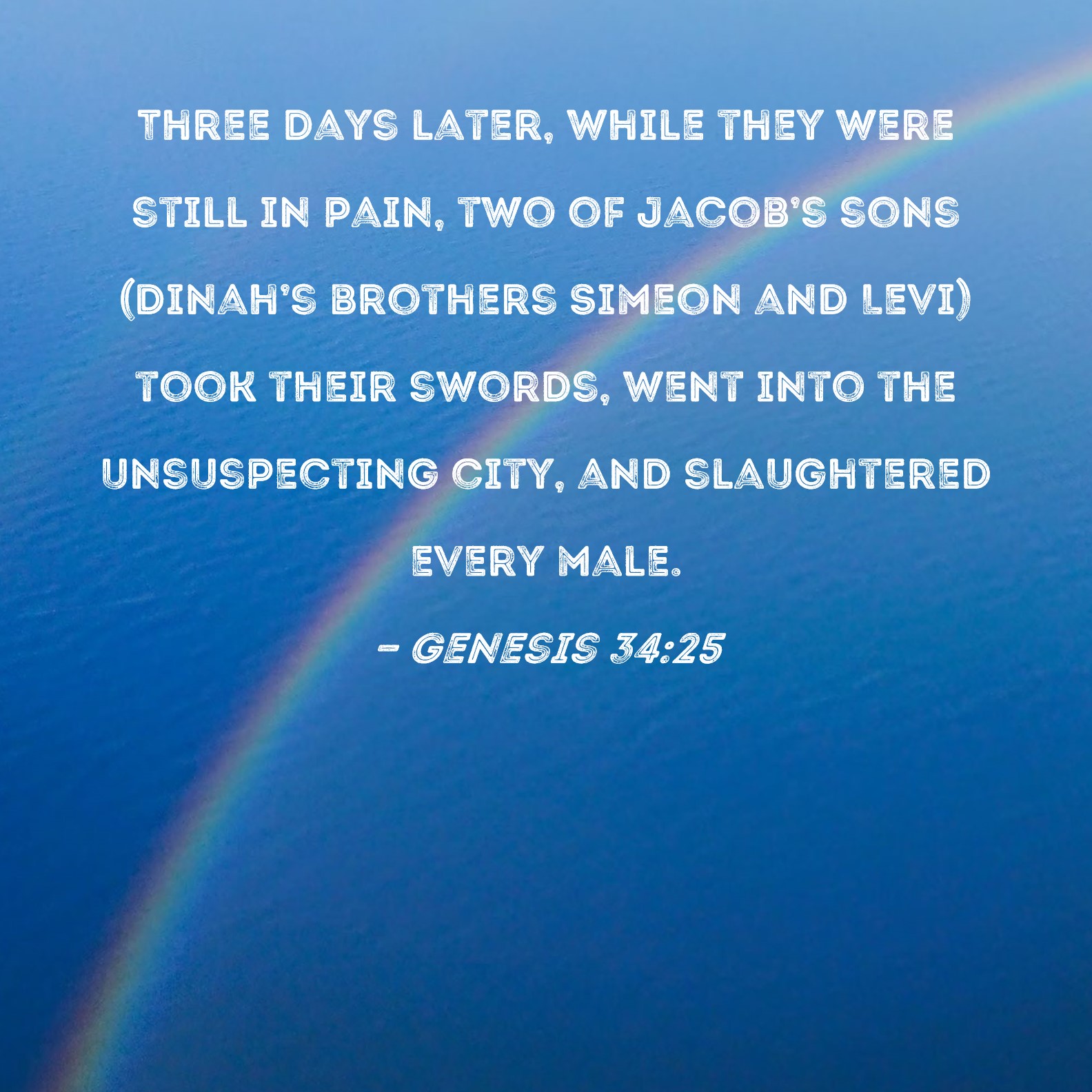 Genesis 34:25 Three days later, while they were still in pain, two of Jacob's  sons (Dinah's brothers Simeon and Levi) took their swords, went into the  unsuspecting city, and slaughtered every male.