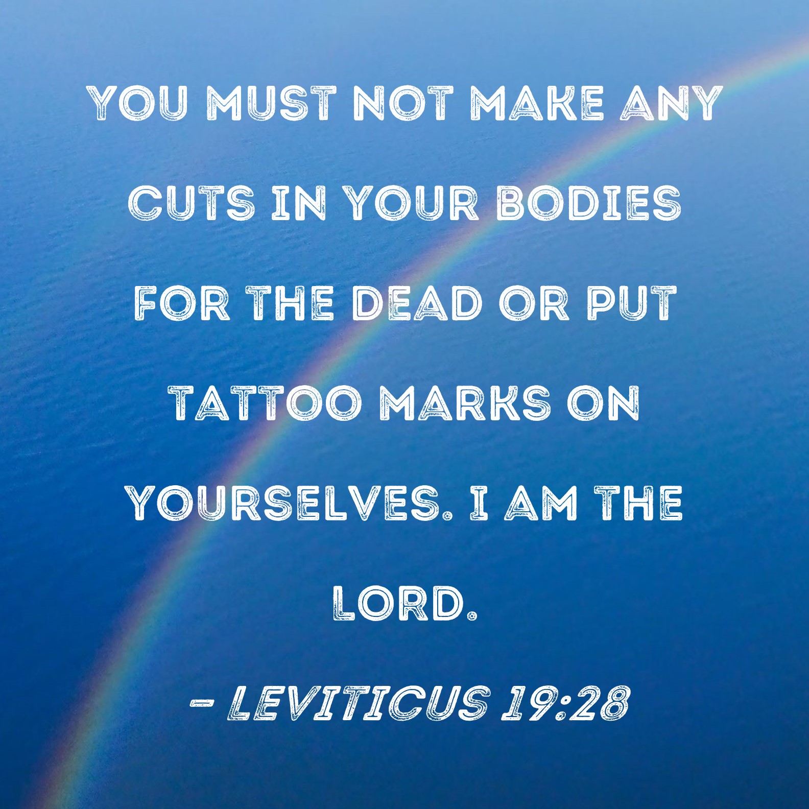 Leviticus 19:28 You must not make any cuts in your bodies for the dead or  put tattoo marks on yourselves. I am the LORD.