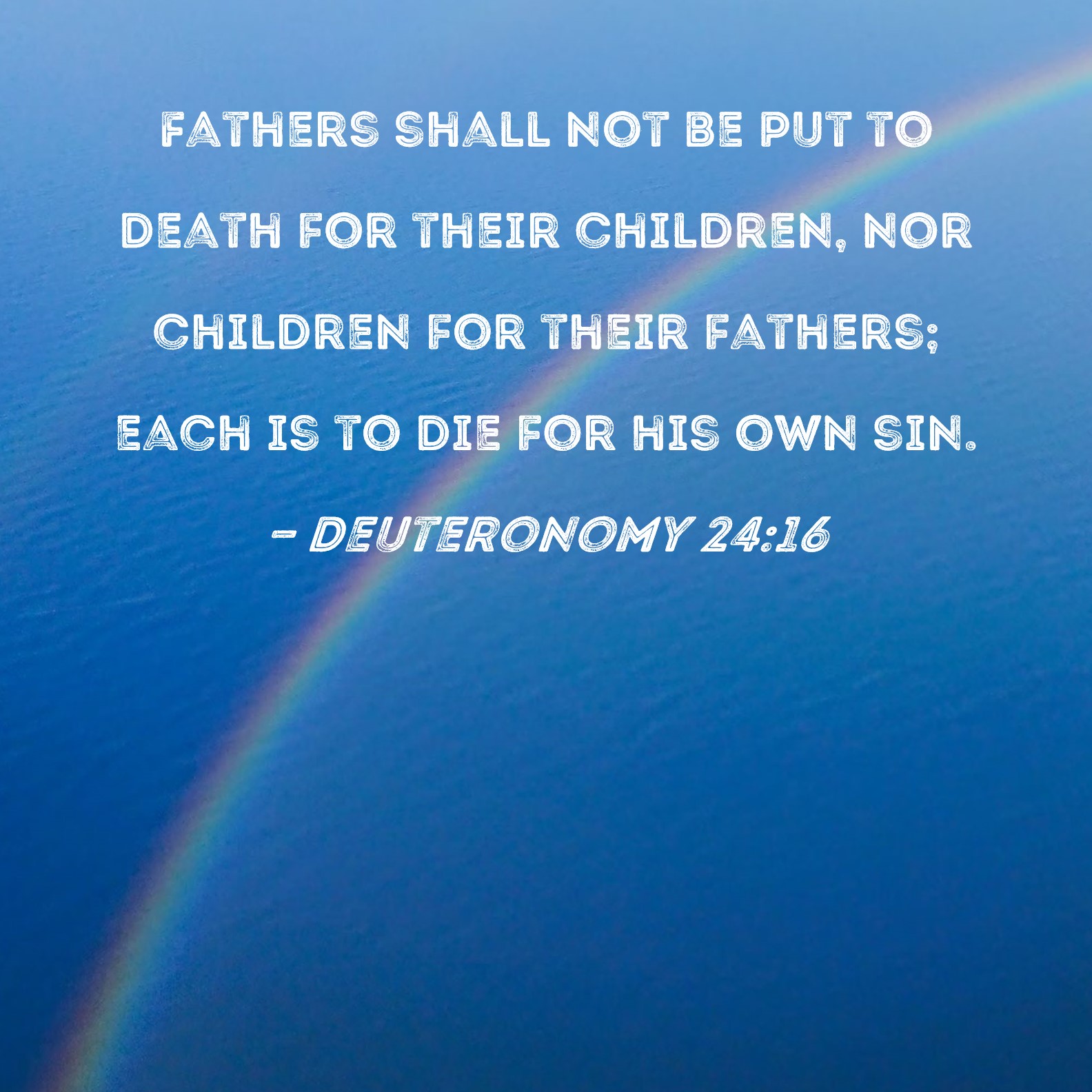 Deuteronomy 24:16 Fathers shall not be put to death for their children, nor  children for their fathers; each is to die for his own sin.