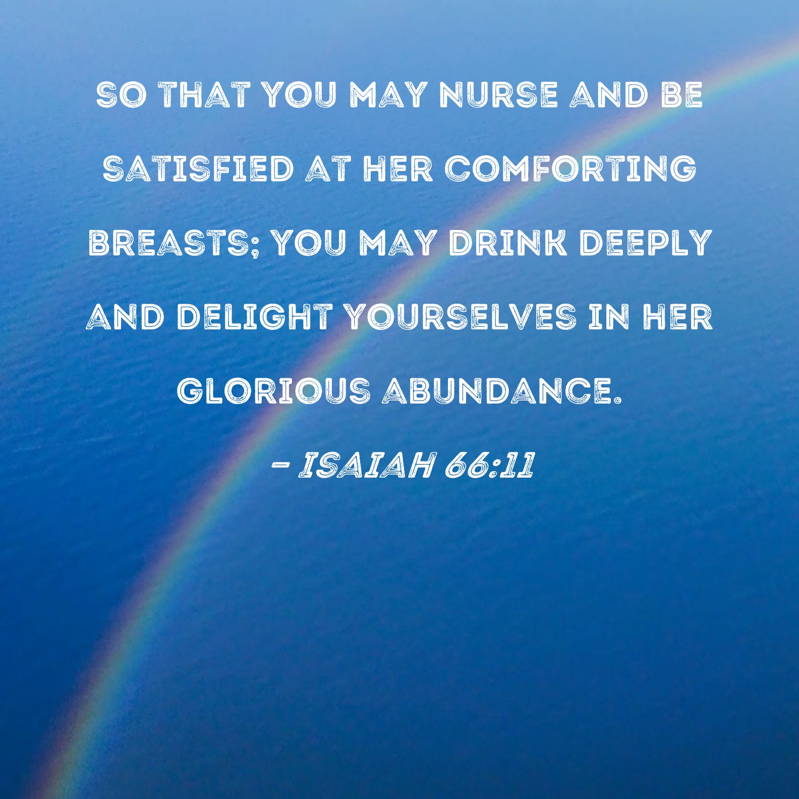 Isaiah 6611 so that you may nurse and be satisfied at her comforting breasts; you may drink deeply and delight yourselves in her glorious abundance. pic