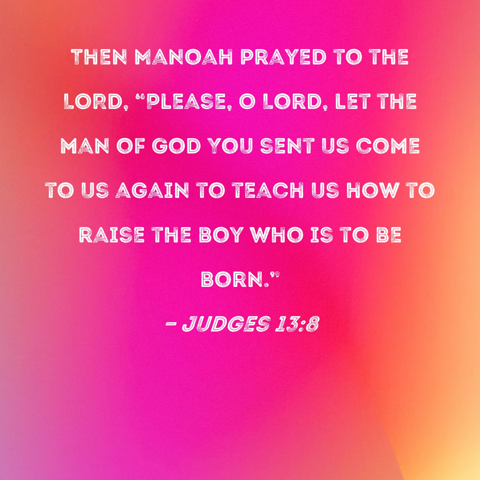 Judges 13:8 Then Manoah prayed to the LORD, Please, O Lord, let
