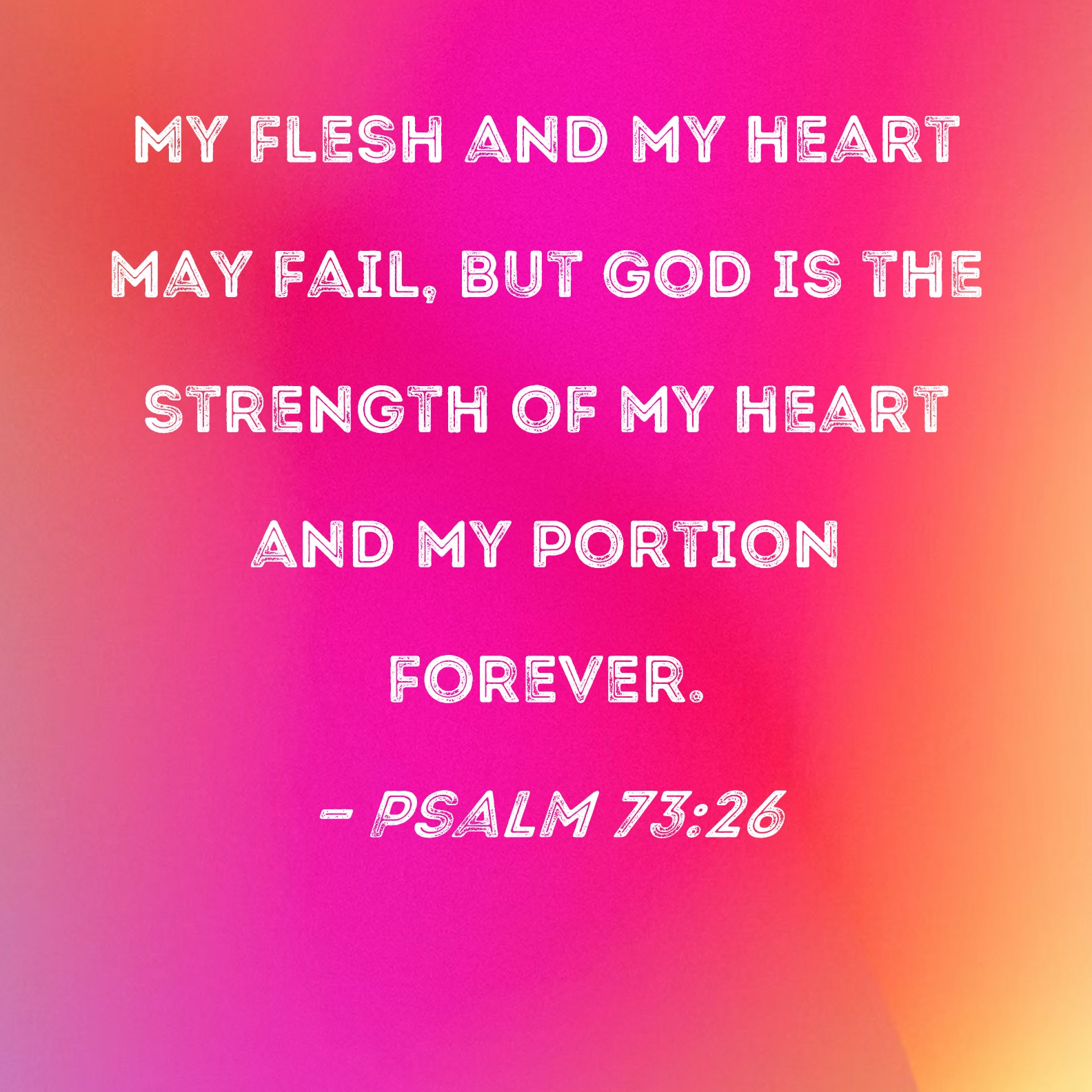 Psalm 73:26 My flesh and my heart may fail, but God is the strength of ...