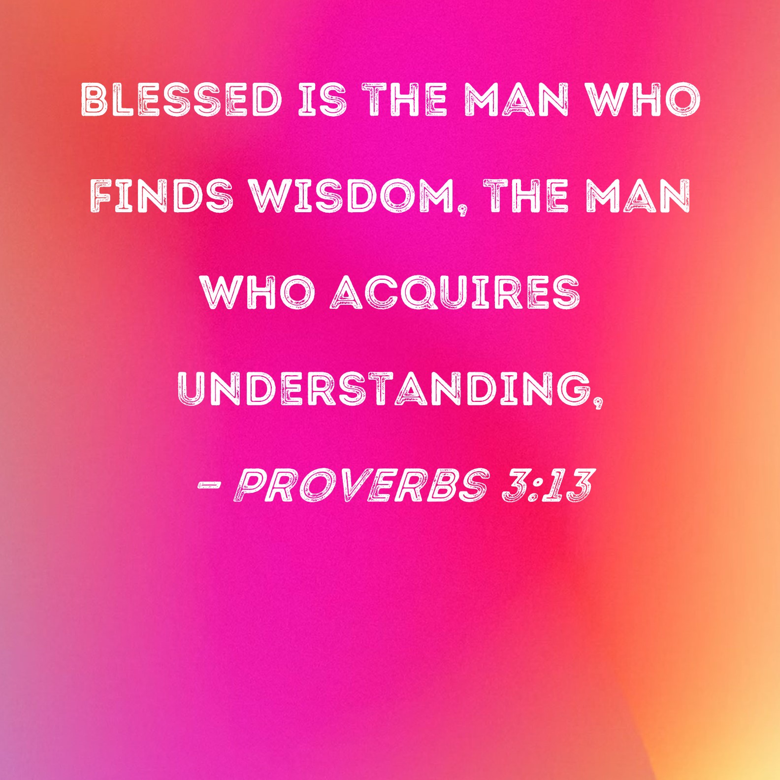 Proverbs 3 13 Blessed Is The Man Who Finds Wisdom The Man Who Acquires 