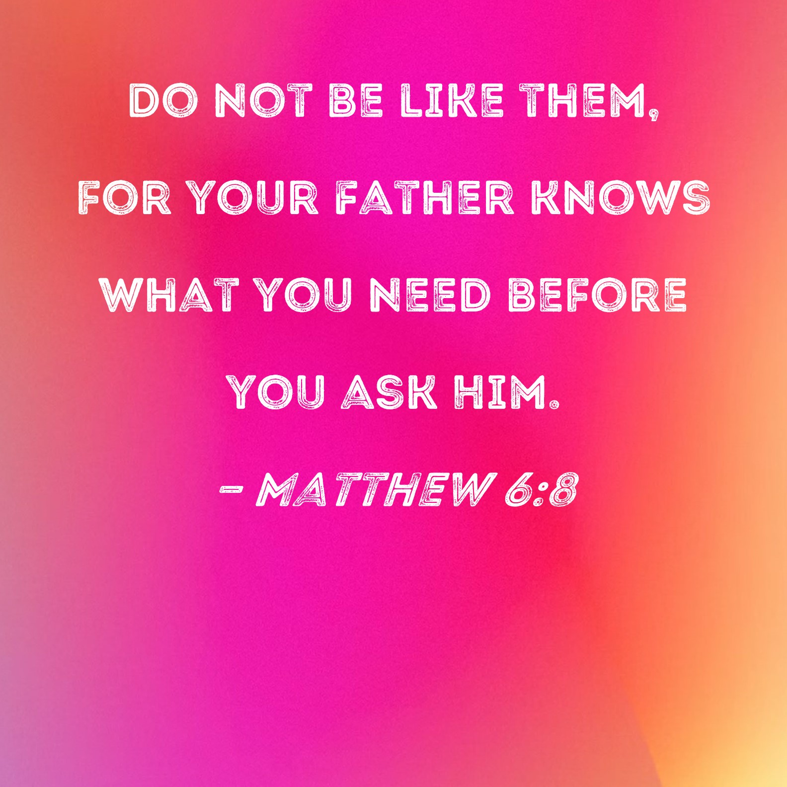 Matthew 6:8 Do not be like them, for your Father knows what you need ...