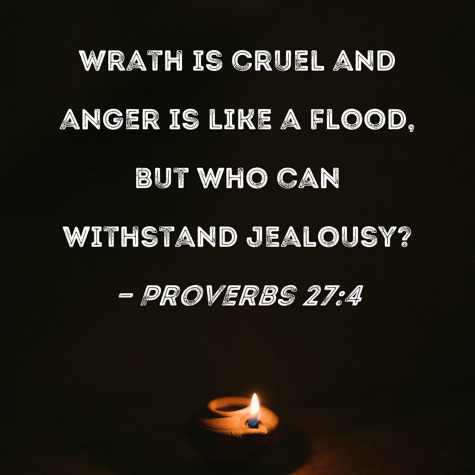 Proverbs 27:4 Wrath is cruel and anger is like a flood, but who can ...