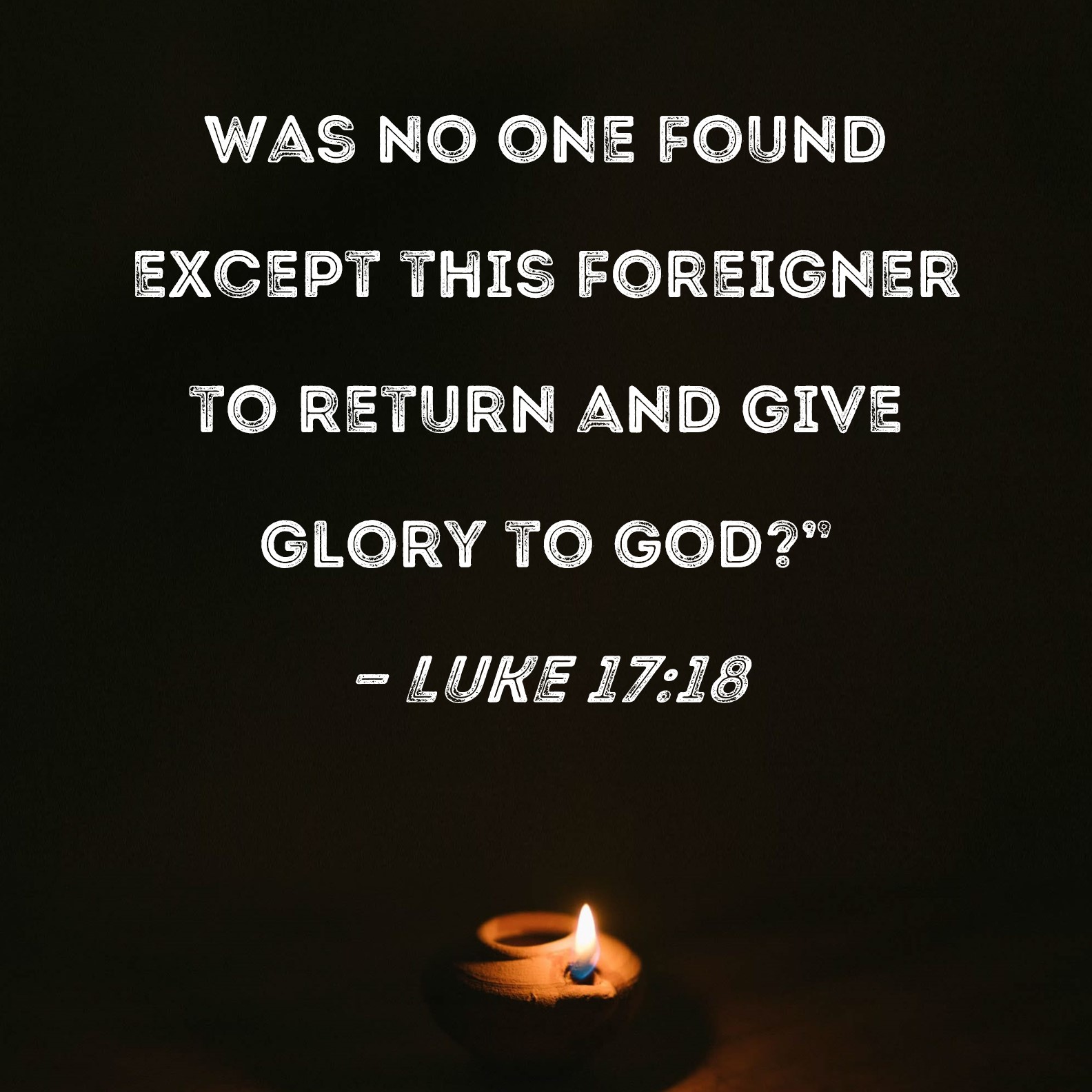 Luke 17:18 Was no one found except this foreigner to return and give glory  to God?"