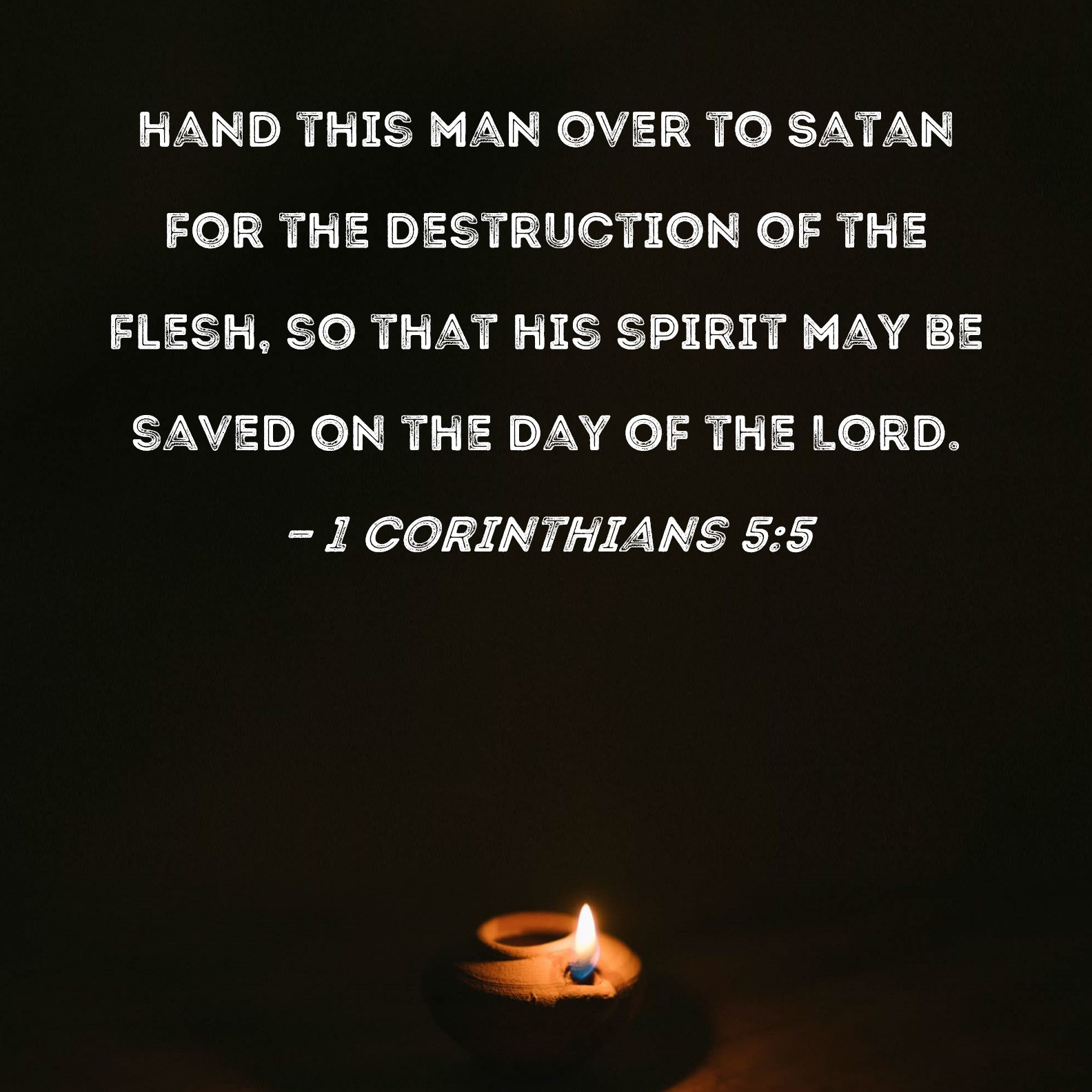 1 Corinthians 5:5 hand this man over to Satan for the destruction of the  flesh, so that his spirit may be saved on the Day of the Lord.