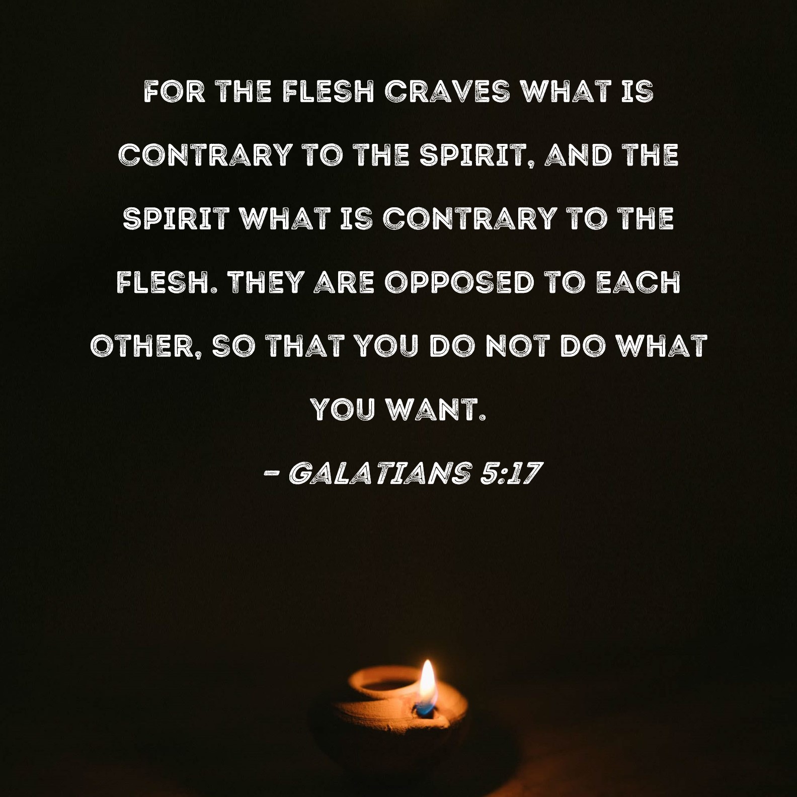 Galatians 5:17 For the flesh craves what is contrary to the Spirit, and the  Spirit what is contrary to the flesh. They are opposed to each other, so  that you do not