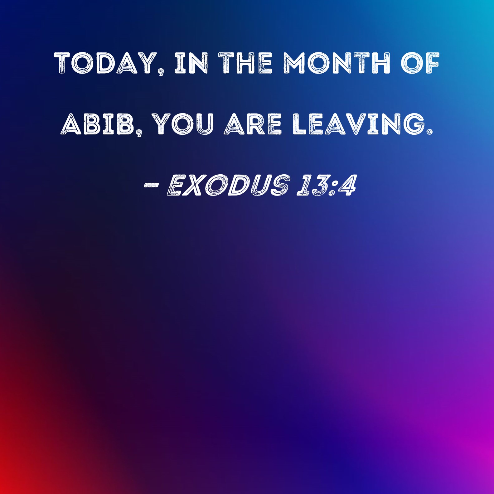 Exodus 134 Today, in the month of Abib, you are leaving.