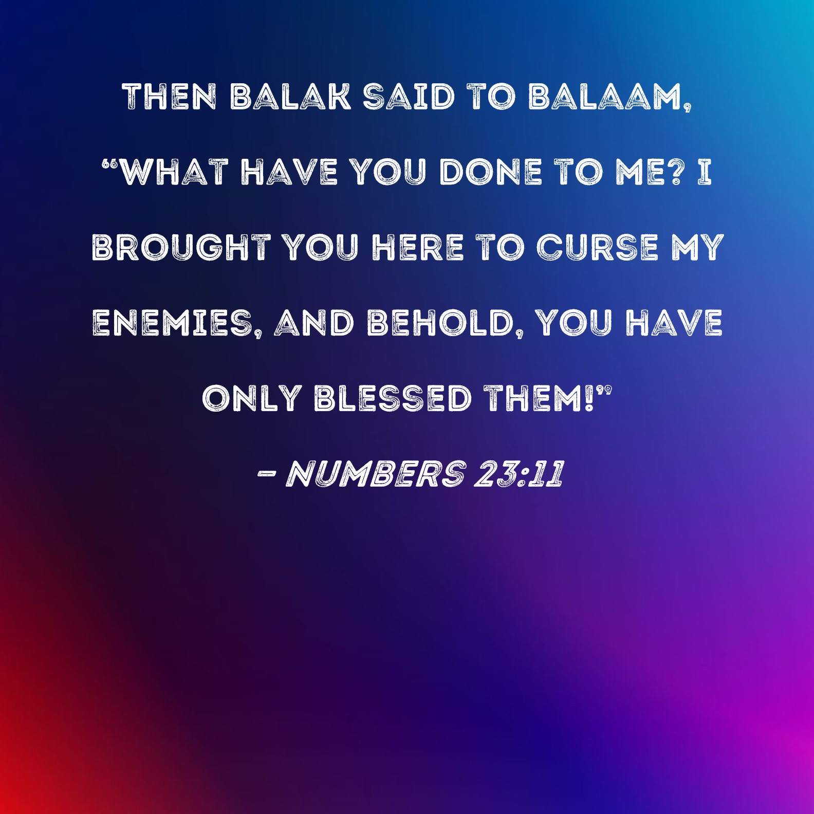 Numbers 2311 Then Balak said to Balaam, "What have you done to me? I