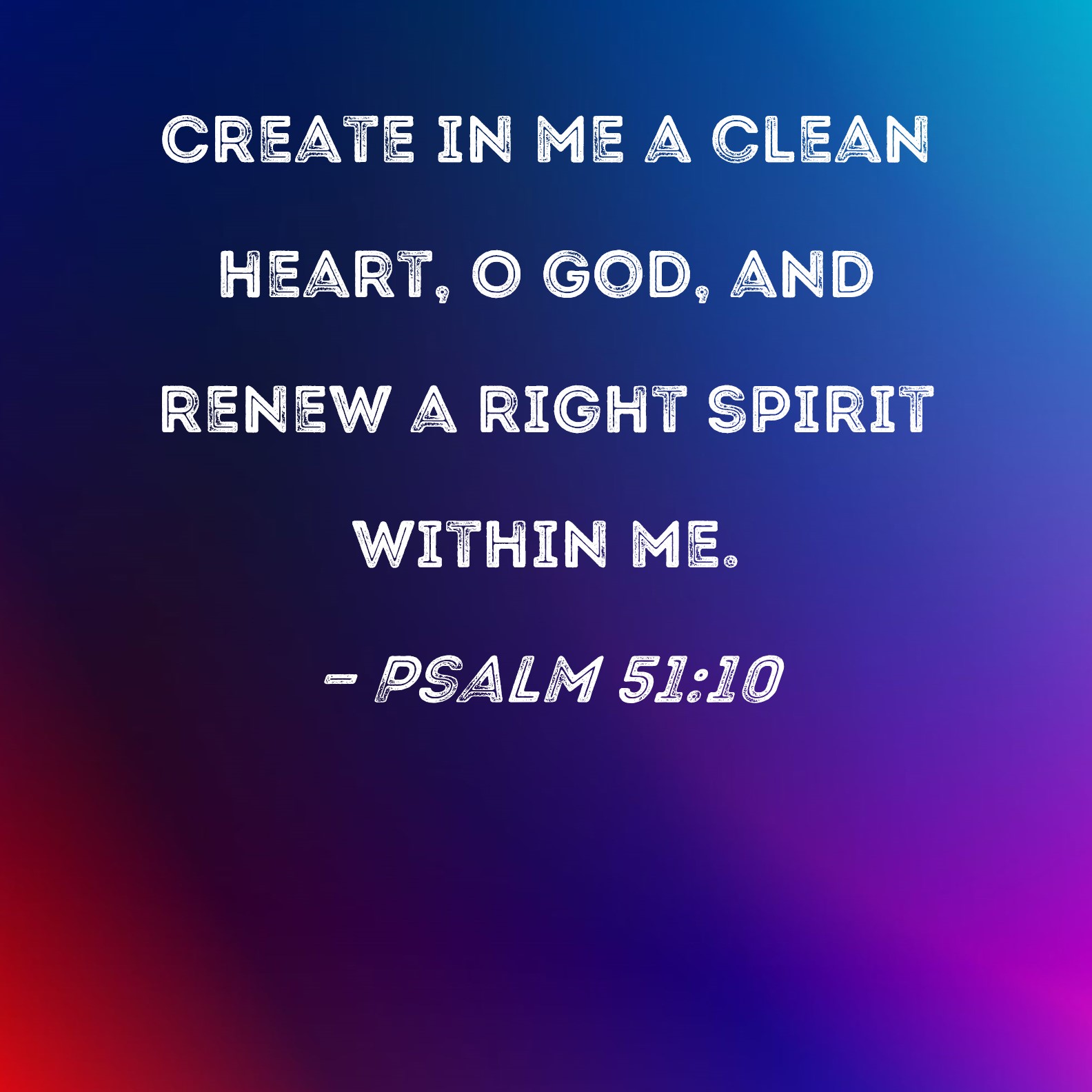 Psalm 51:10 Create in me a clean heart, O God, and renew a right spirit ...