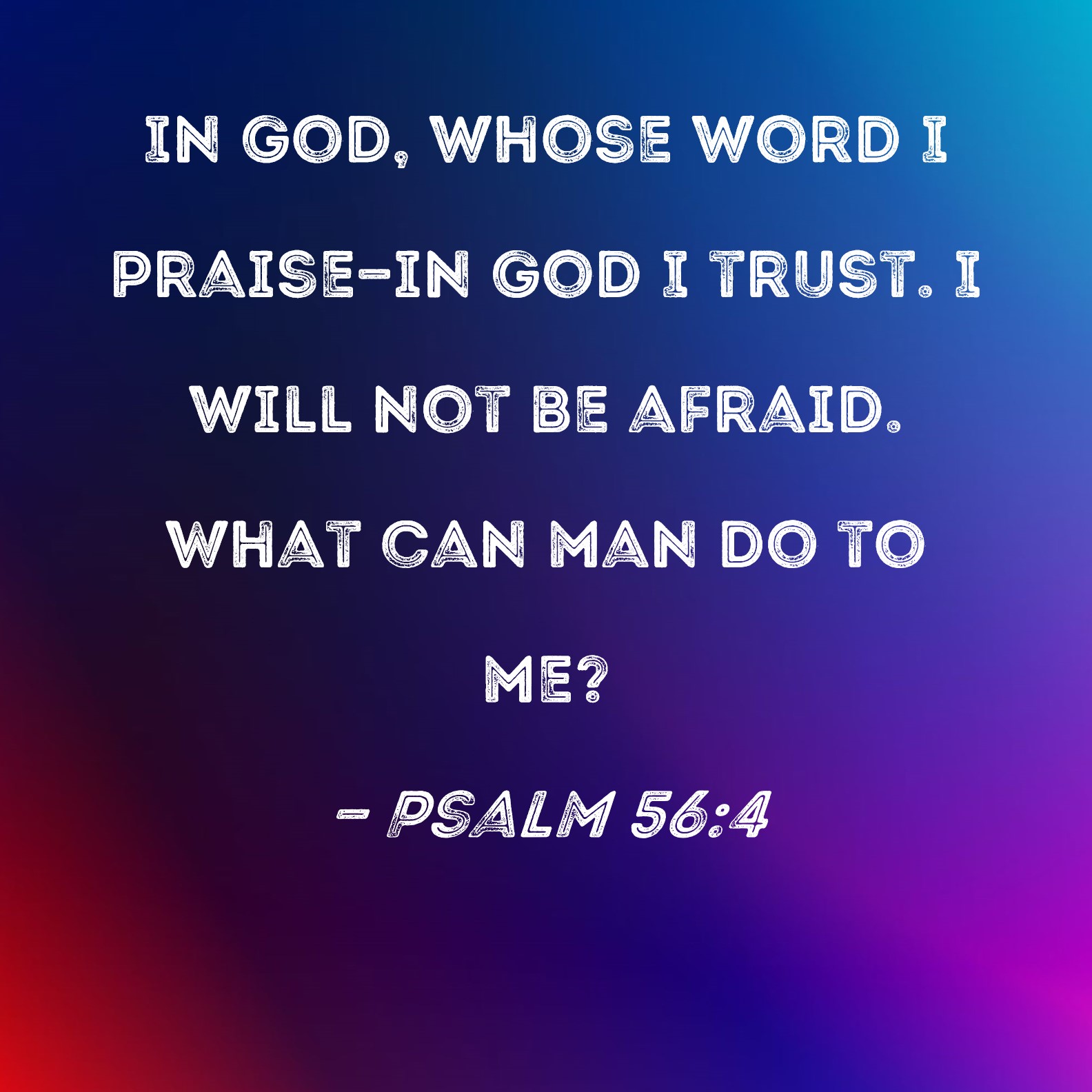 Psalm 56:4 In God, whose word I praise--in God I trust. I will not be ...
