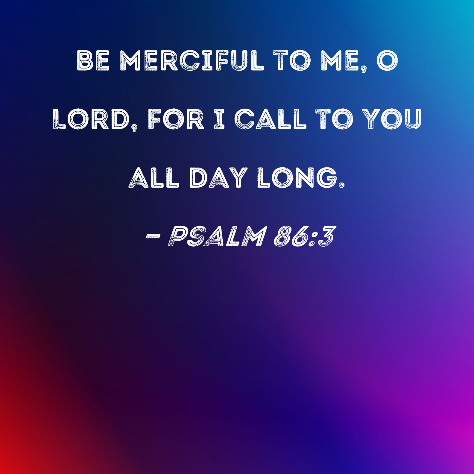 Psalm 86:3 Be merciful to me, O Lord, for I call to You all day long.