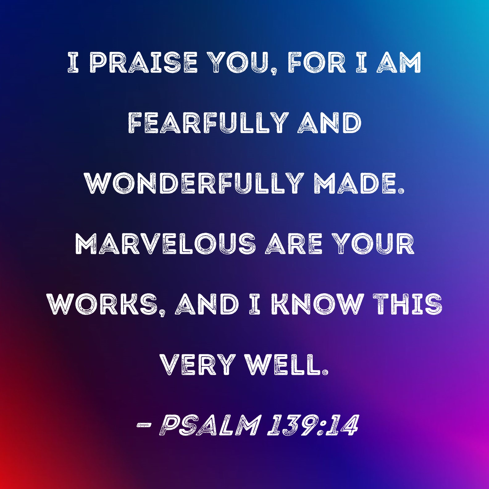 Psalm 139:14 I praise You, for I am fearfully and wonderfully made ...