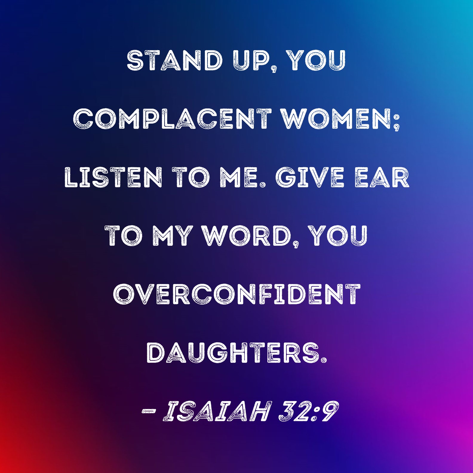 Isaiah 32 9 Stand Up You Complacent Women Listen To Me Give Ear To 