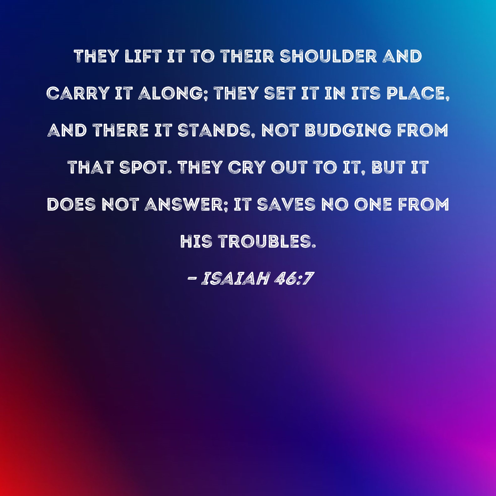 Isaiah 46:7 They lift it to their shoulder and carry it along; they set ...