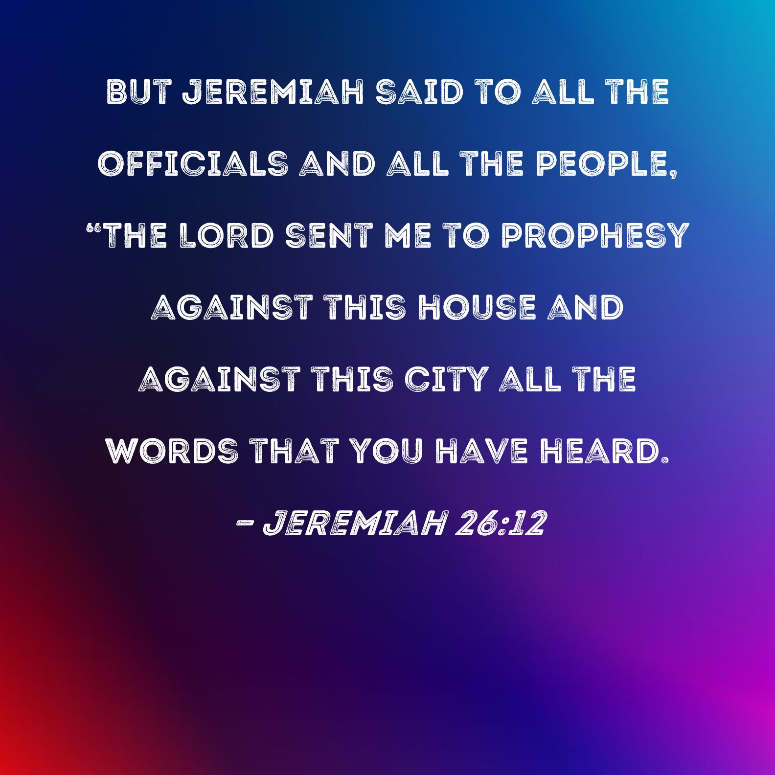 Jeremiah 2612 But Jeremiah said to all the officials and all the