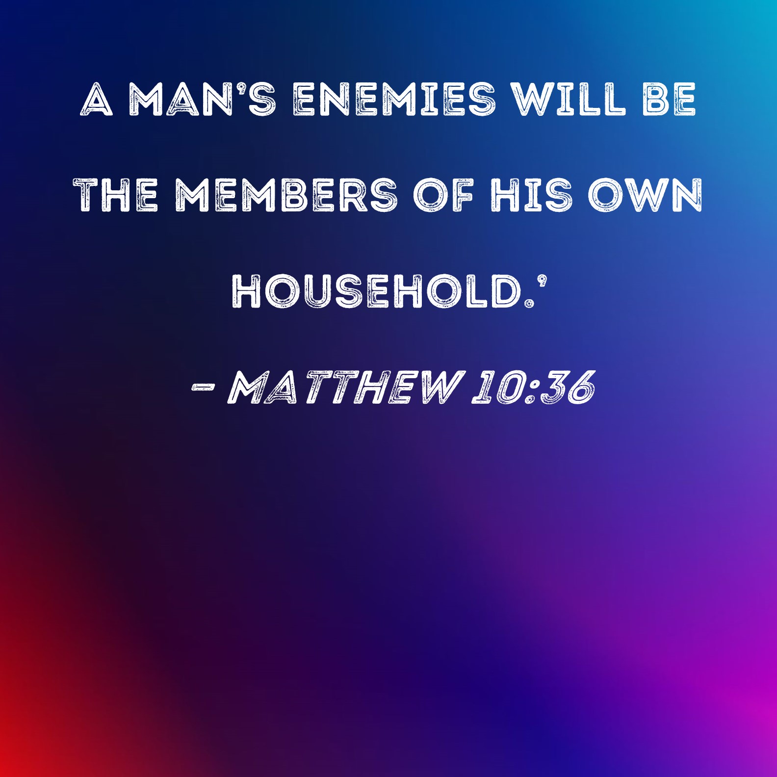 Matthew 10:36 A man's enemies will be the members of his own household.