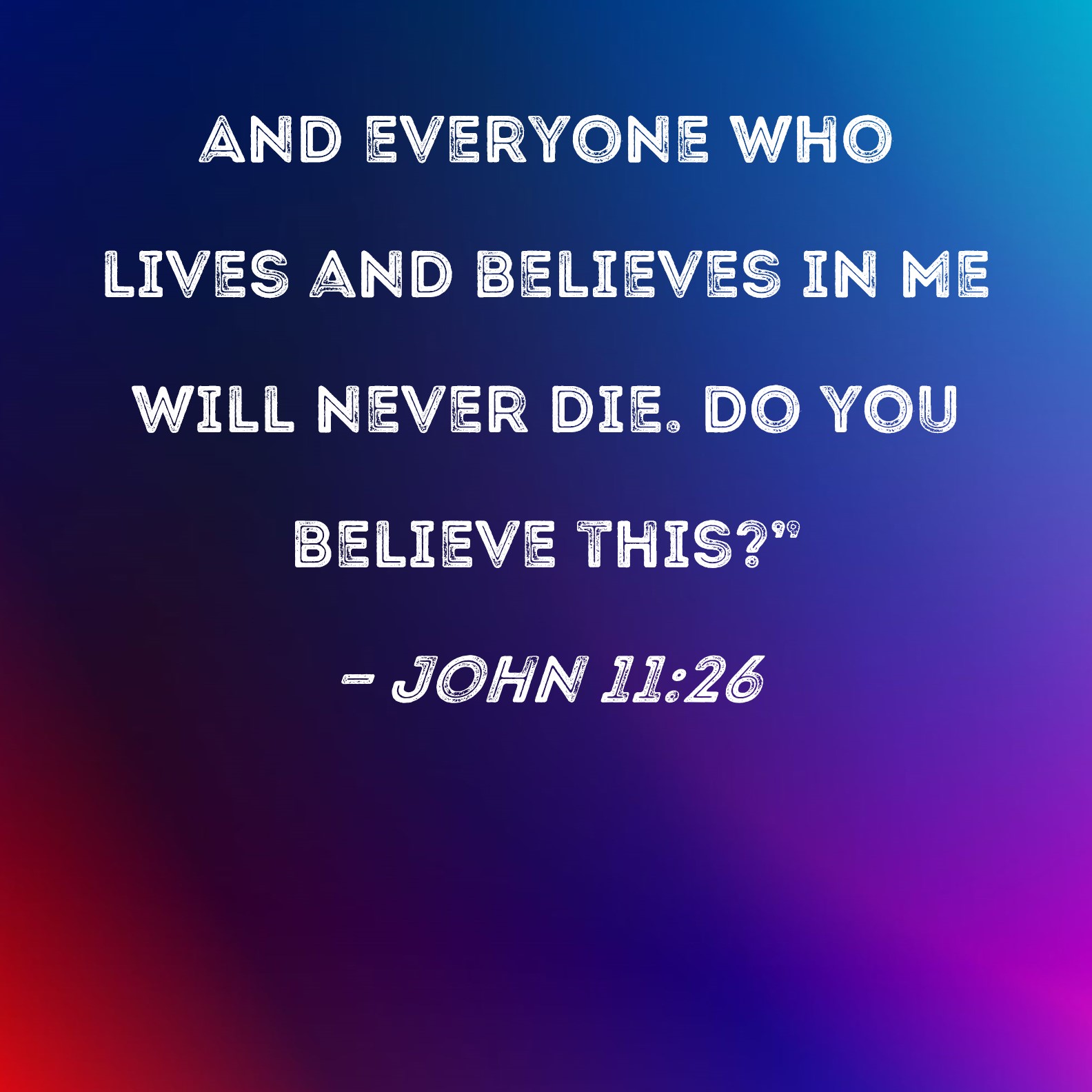 John 11:26 And everyone who lives and believes in Me will never die. Do you believe  this?