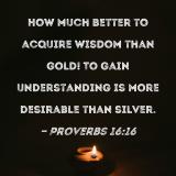 Proverbs 16:16 How much better to acquire wisdom than gold! To