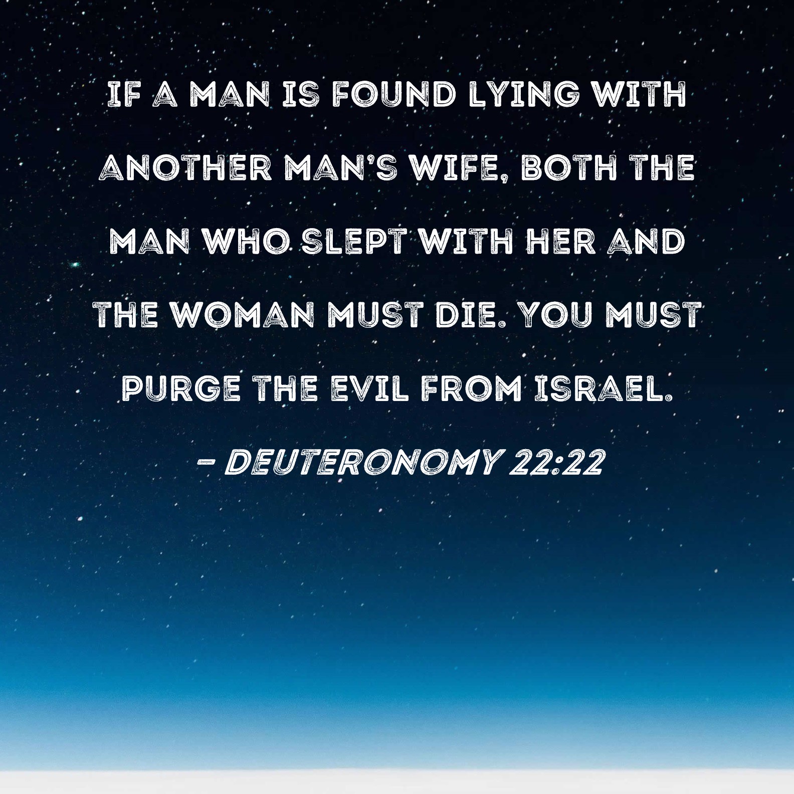 Deuteronomy 2222 If a man is found lying with another mans wife, both the man who slept with her and the woman must