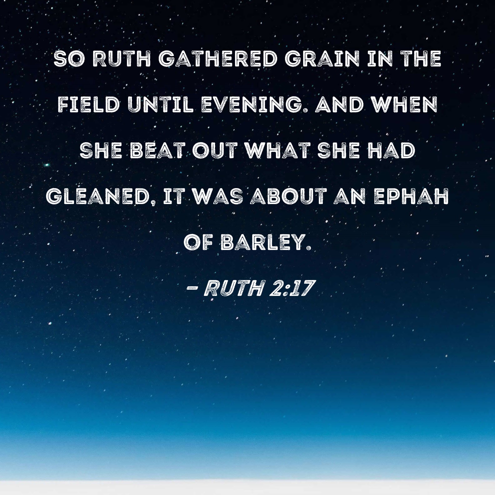 Ruth 2:17 So Ruth gathered grain the field evening. And when she beat out what she had gleaned, it was about an ephah of barley.