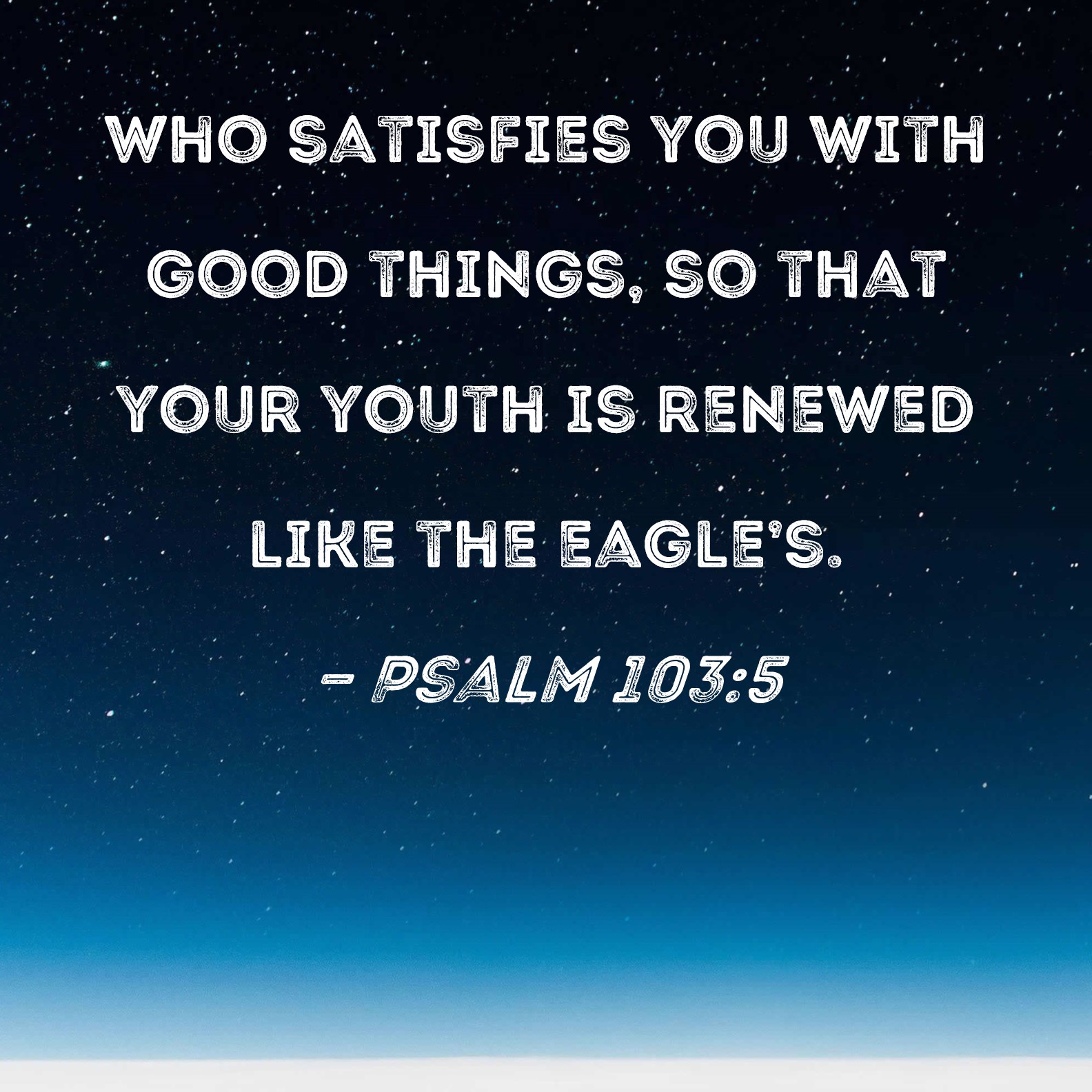 Psalms 103:5 KJV - Who satisfieth thy mouth with good things; so