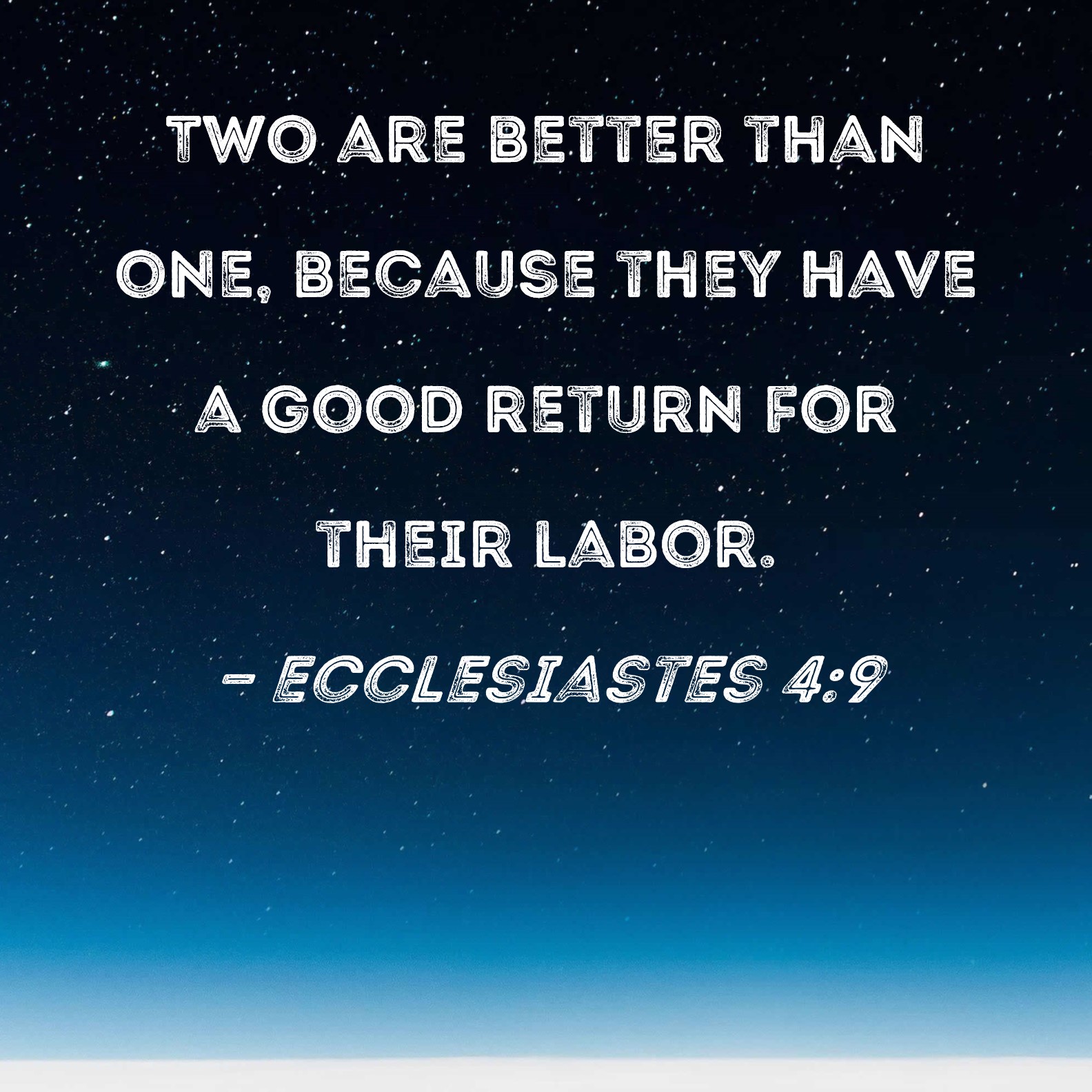 Ecclesiastes 4:9-12 Two are better than one, because they have a good  return for their labor: If either of them falls down, one can help the  other up. But pity anyone who
