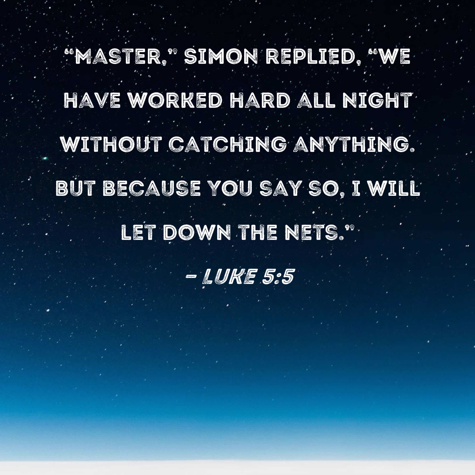 Luke 5:5 Master, Simon replied, we have worked hard all night without  catching anything. But because You say so, I will let down the nets.