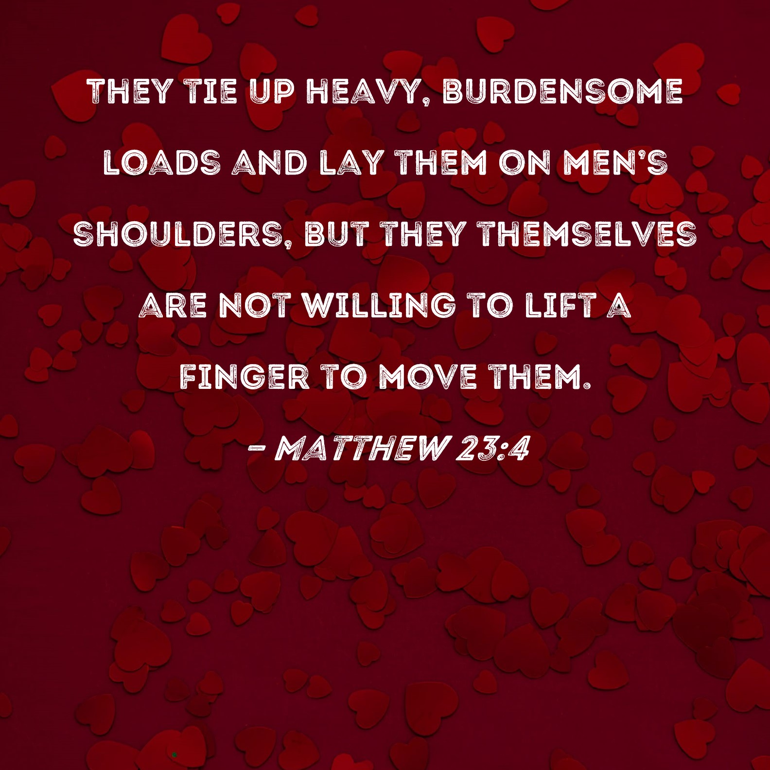 Matthew 23:4 They tie up heavy, burdensome loads and lay them on men's  shoulders, but they themselves are not willing to lift a finger to move them .