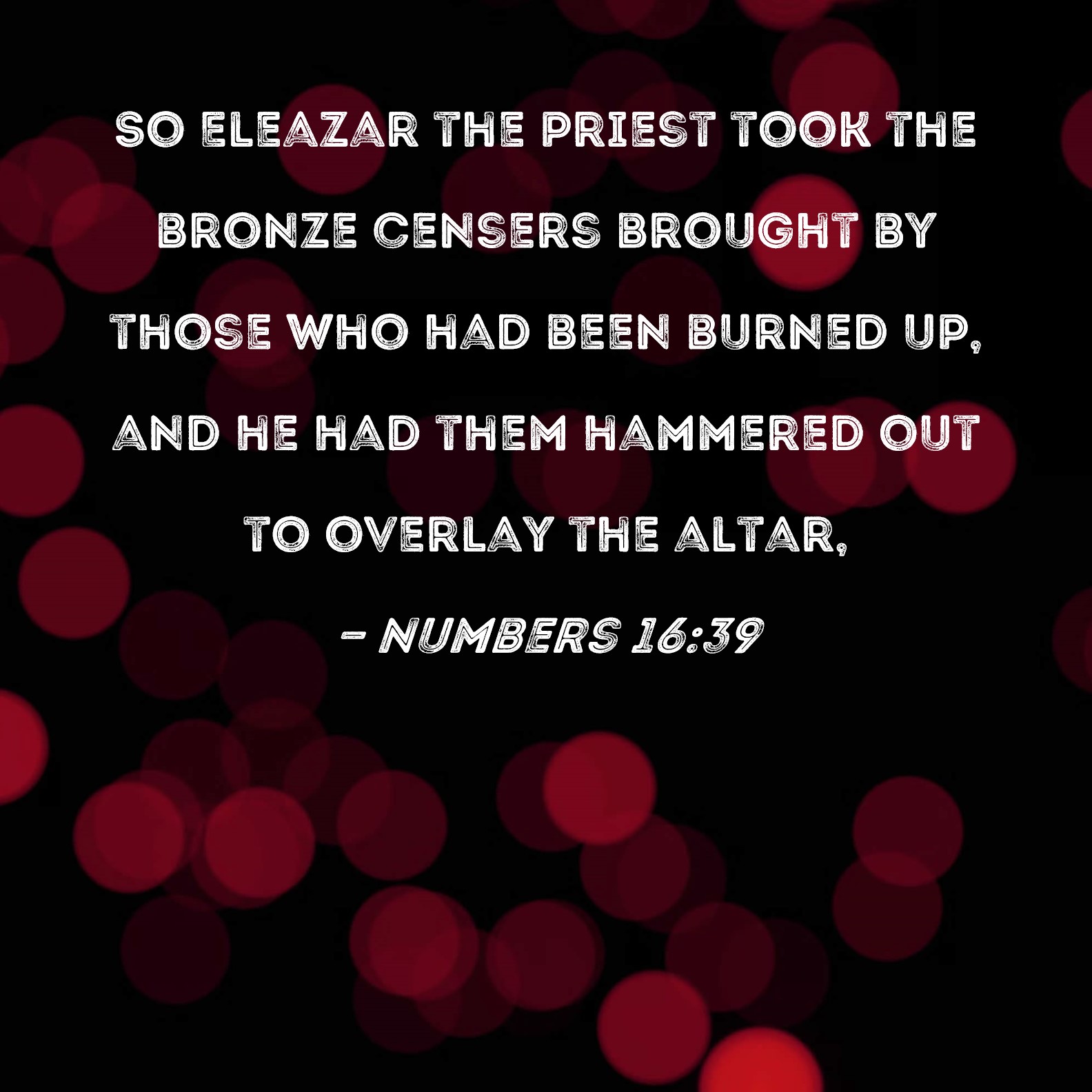 Numbers 16:39 So Eleazar the priest took the bronze censers brought by ...
