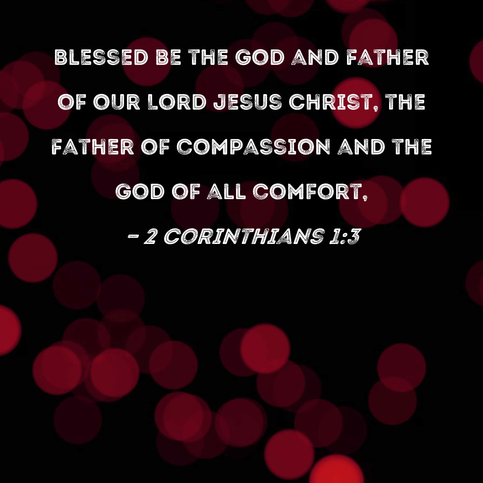 2 Corinthians 1:3 Blessed be the God and Father of our Lord Jesus Christ,  the Father of compassion and the God of all comfort