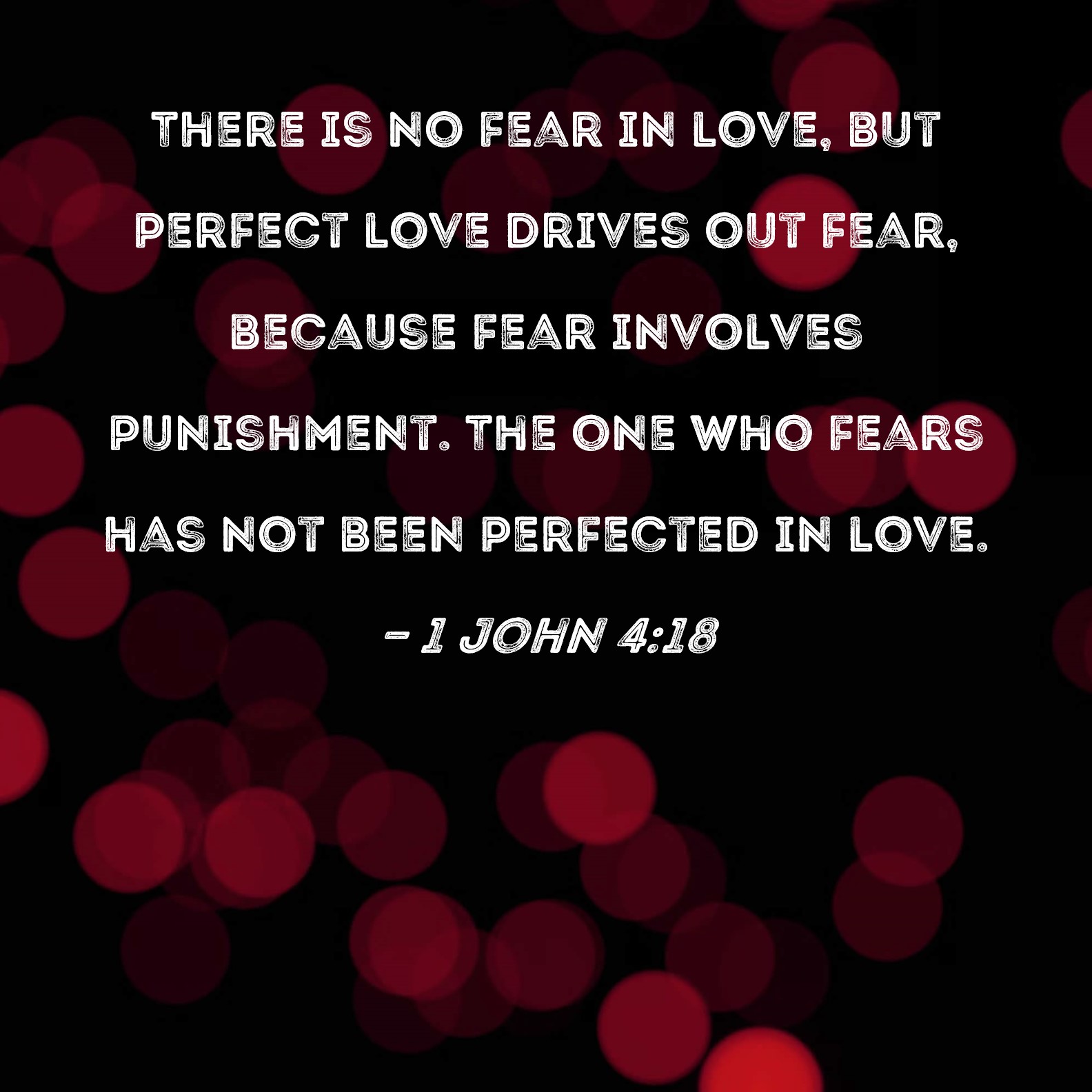 1 John 4:18 There is no fear in love, but perfect love drives out fear,  because fear involves punishment. The one who fears has not been perfected  in love.