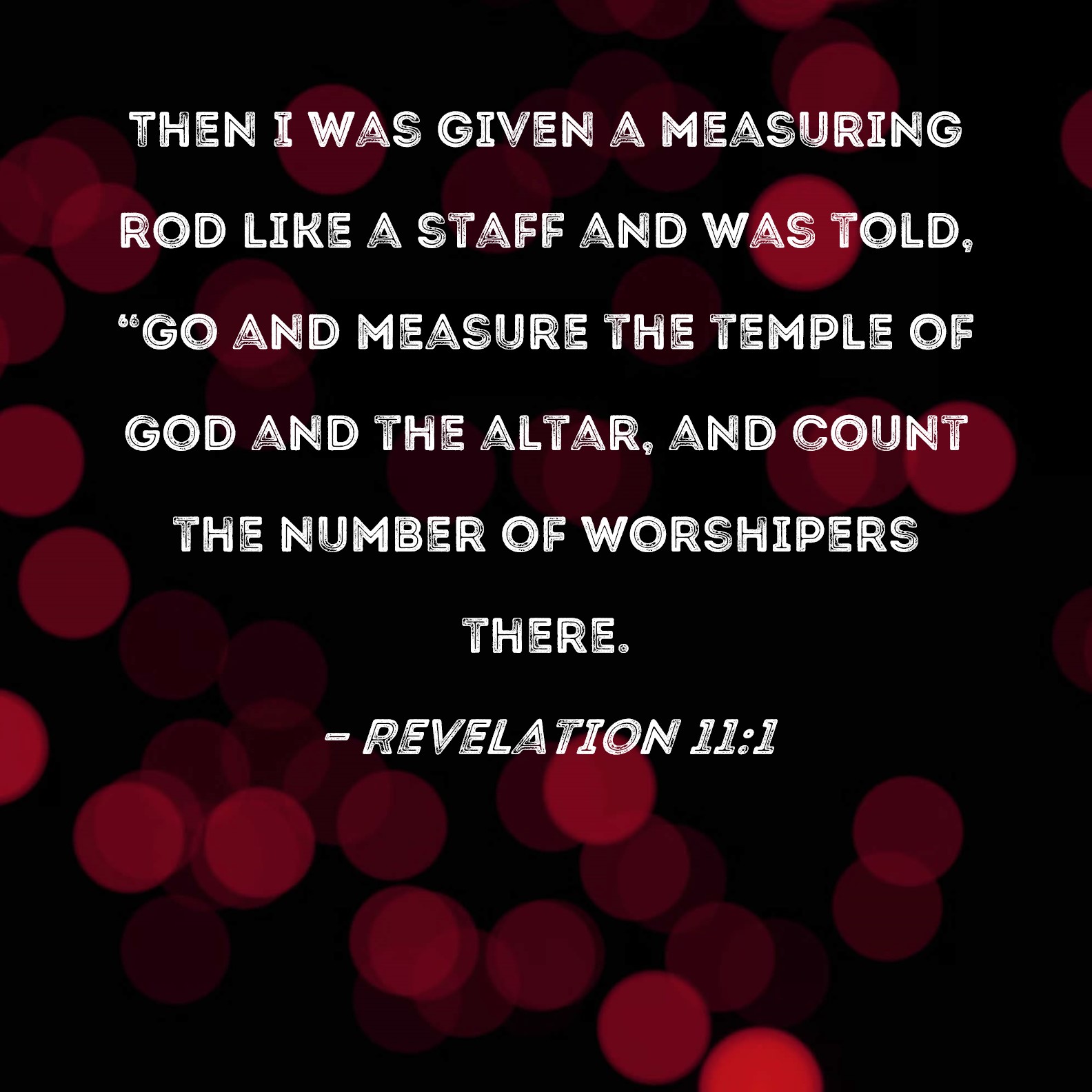 Revelation 11:1 Then I was given a measuring rod like a staff and was told,  Go and measure the temple of God and the altar, and count the number of  worshipers there.