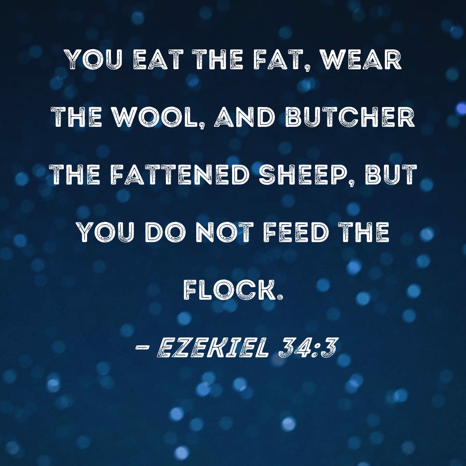 Ezekiel 34:3 You eat the fat, wear the wool, and butcher the fattened  sheep, but you do not feed the flock.