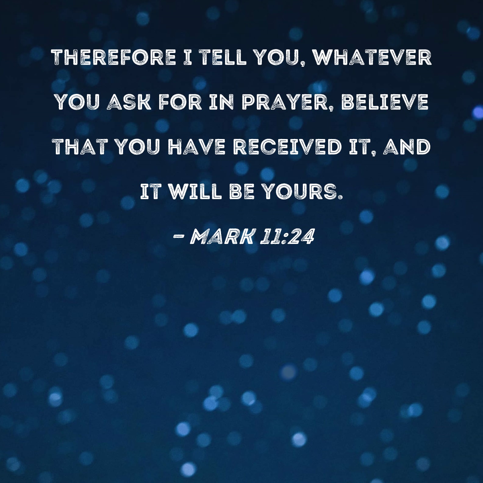 Mark 11:24 Therefore I tell you, whatever you ask for in prayer